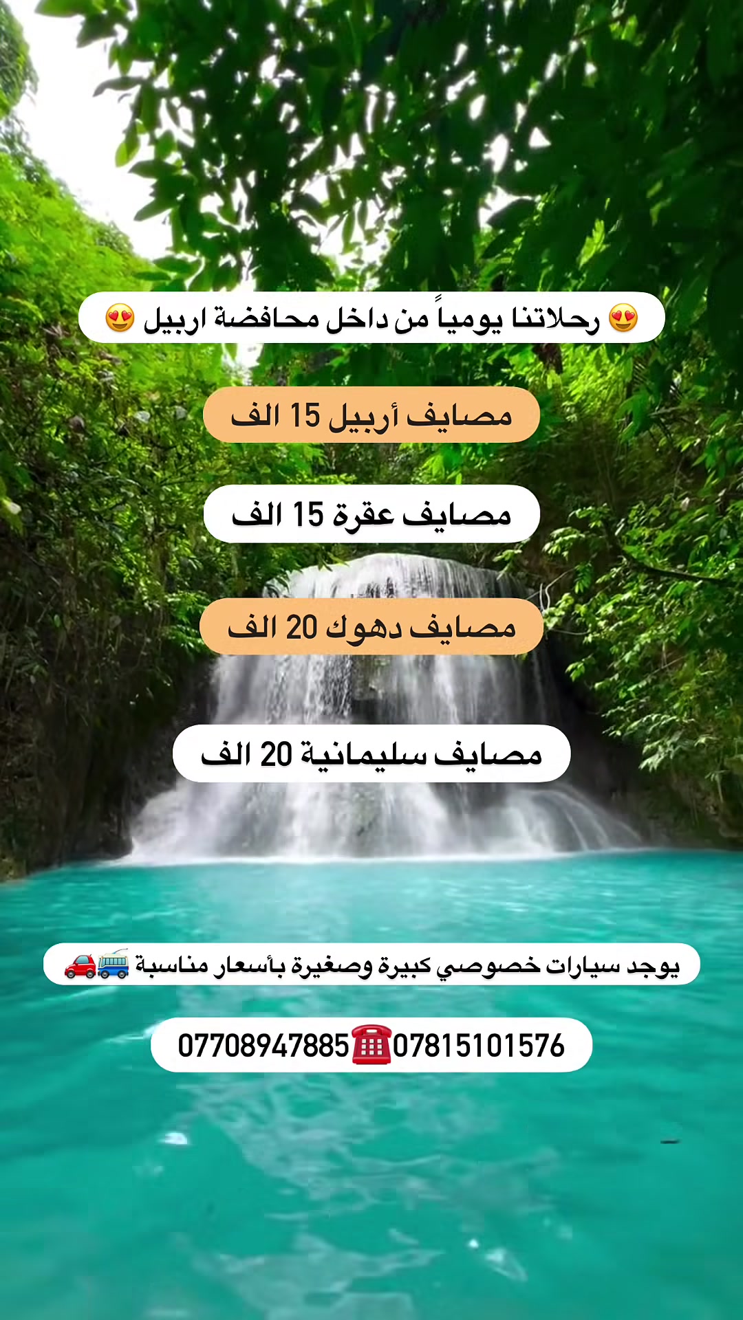 🌸 إلى جميع عوائلنا في محافظة أربيل 🌸
🎉 رحلات عيد الأضحى المبارك 🎉
إلى أجمل مصايف كردستان

🏞️ مصايف أربيل — 15 ألف
🏞️ مصايف عقرة — 15 ألف
🏞️ مصايف دهوك — 20 ألف
🏞️ مصايف السليمانية — 20 ألف

🚍 باصات حديثة ومكيفة
👨‍✈️ كادر سياحي متمرس

📌 دخوليات المصايف على نفقة المسافر
👶 الأطفال دون 6 سنوات مجاناً بدون مقعد

⏰ التجمع: 7:30 صباحاً
🕣 الانطلاق: 8:30 صباحاً

📍 الموقع: رويال مول – شارع 60
مقابل جامع جليل الخياط

📞 للحجز والاستفسار:
***********
***********

🤩عيدكم مبارك وكل عام وأنتم بألف خير 🤩
