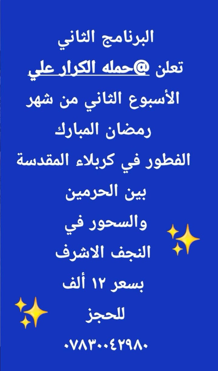 تعلن حمله الكرار علي  برامجها ليوم الخميس والجمعه  
الخميس الفطور في بغداد و السحور في كربلاء المقدسة نفر ١٥ ألف ✳️
_______________
البرامج الثاني الفطور في كربلاء المقدسة بين الحرمين الشريفين و السحور في النجف الاشرف بسعر ١٢ ألف 
،______________
برامج يوم الجمعة الفطور في الكوفة و السحور في النجف الاشرف بسعر ١٠ آلاف 
للحجز الاتصال علا رقم  ***********  أبو حسين البركي 
@إشارة
