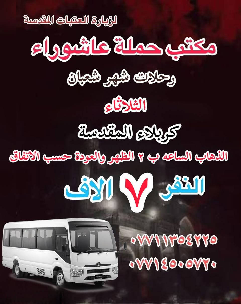 #انتباه!!! #انتباه!!!
يعلن مكتب حملة عاشوراء لزيارة العتبات 
المقدسة عن عن جدول الرحلات الدينيه هذا الا الاسبوع 

_________________

‏ #علما أن هناك رحلة إلى  ايران الأمام الرضا علي السلام
يوم ٢٠٢٦.٢.٤
#بسعر_١٥٠_الف

_________________
#يوم الاثنين 
#رحلات شهر شعبان 
(#كربلاء المقدسة )
الذهاب ب ٢ الظهر والعوده حسب الاتفاق نفر ٧ الاف 
_________________
#يوم الثلاثاء 
#رحلات_شهر_شعبان
(#كربلاء_والعلويه_شريفه)
الذهاب الساعه ب١٠ صباحا والعودة حسب الاتفاق نفر. ١٠ الاف
_________________
#‏يوم الثلاثاء 
#رحلات_شهر_شعبان
(#‏كربلاء المقدسة )
‏الذهاب ٢ ظهر  ‏والعودة حسب الاتفاق نفر  ٧ الاف 
_________________
#‏يوم الثلاثاء 
#رحلات_شهر_شعبان
(#‏النجف الاشرف ) 
‏الذهاب ١٠ اليلا والعودة حسب الاتفاق النفر ٨  الاف 
_________________
#يوم_الاربعاء 
#رحلات_شهر_شعبان
(#النجف_الاشرف)
الذهاب الساعه ب ١٠ الصباحا والعودة حسب الاتفاق النفر١٠ الاف
_________________
#يوم_الاربعاء
(#كربلاء المقدسة)
الذهاب الساعه ١ ظهر والعوده حساب الاتفاق النفر ٧ الاف 
_________________
#يوم الاربعاء 
(#الكاظميه المقدسة 
الذهاب الساعه ٣ العصر والعوده حسب الاتفاق النفر ٣ ساعات الاف 

للحجز والاستفسار WhatsApp لطفا
‏*********** 
‏***********
