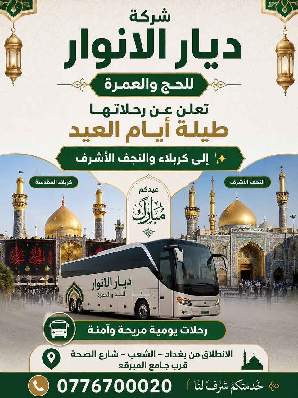 (من الأحد إلى الاربعاء )(  مجاناً مجاناً مجاناً )(عوائل فقط) 

           👇🏿(اقراء الجدول وشوف الرحله الي تناسبك)👇🏿

شركة ديار الانوار للحج والعمره والزيارات العتبات المقدسه 

(#اهالي_الشعب_الصحه_الديوان_الزراعي_حي_اور_البنوك_صليخ_والمناطق_المجاوره_لها)👇

(#جدول_زيارات_شركة_ديار_الانوار_الداخليه)       

        

                         (#طيله_ايام_الاسبوع)

مكان  الشركه والانطلاق الشعب شارع الصحه مقابل جامع المبرقع

للحجز وللاستفسار يوجد وتساب 24⏰(***********)
______________________________________________

سياره رقم (0). 👇👈(مجاناً مجاناً مجاناً )(عوائل فقط)

يوم الاثنين المصادف 5/25 إلى سلمان المحمدي

وقت الذهاب الساعه ال6 عصراً

وقت العوده حسب الاتفاق 

______________________________________________

سياره رقم (1)  👇👈(سعر النفر 8 ألاف مرجع )

يوم الثلاثاء المصادف 5/26 إلى كربلاء المقدسة 

وقت الذهاب الساعه ال8 ليلاً 

وقت العوده الساعه ال6 صباحاً 

______________________________________________

سياره رقم (2). 👇👈(سعر النفر 10 ألاف مرجع )

يوم الثلاثاء المصادف 5/26 إلى النجف الأشرف 

وقت الذهاب الساعه ال10 ليلاً 

وقت العوده الساعه ال9صباحاً إلى ال10 صباحاً آخر سياره تحرك من النجف 

______________________________________________
سياره رقم (3)🚌👇👈(سعر النفر 6 ألاف مرجع )

يوم الأربعاء المصادف 5/27 إلى كربلاء المقدسة 

وقت الذهاب الساعه ال2 ضهراً 

وقت العوده ال10 ليلاً 

_____________________________________________
سياره رقم (4) 🚌👇👈(سعر النفر 6 ألاف مرجع )

يوم الاربعاء المصادف 5/27 إلى كربلاء المقدسة 

وقت الانطلاق الساعه ال9 ليلاً 

وقت العوده الساعه ال5 صباحاً 

_____________________________________________

سياره رقم (5)🚌👇👈(سعر النفر 10 ألاف مرجع )

يوم الاربعاء المصادف 5/27 إلى النجف الأشرف 

وقت الانطلاق الساعه ال10 ليلاً 

وقت العوده ال9 صباحاً 

_____________________________________________
سياره رقم (6). 🚌👇👈(سعر النفر 6 ألاف مرجع )

كل يوم خميس ألى كربلاء المقدسة 

وقت الذهاب الساعه ال2 ضهراً 

وقت العوده الساعه ال10 ليلاً 

______________________________________________

سياره رقم (7). 👇👈(سعر النفر 6 آلاف مرحع )

كل يوم خميس إلى كربلاء المقدسة 

وقت الذهاب الساعه ال 10 ليلاً 

وقت العوده الساعه ال5  صباحاً 

______________________________________________

سياره رقم (8). 🚌👇👈(سعر النفر 10 ألاف مرجع )

كل يوم خميس إلى النجف الأشرف 

وقت الذهاب الساعه ال11 ليلاً 

وقت العوده الساعه ال8 و30 صباحاً       

______________________________________________
سياره رقم (9). 🚌👇👈(سعر النفر 8 ألاف مرجع )

كل يوم جمعه إلى سامراء والى سيد محمد 

وقت الذهاب الساعه ال7 صباحاً 

وقت العوده حسب الاتفاق 
______________________________________________
سياره رقم (10). 🚌👇👈(سعر النفر6 الاف  مرجع)

كل يوم جمعه إلى كربلاء المقدسة 

وقت الذهاب الساعه ال2 ضهراً 

وقت العوده الساعه ال10 ليلاً 

______________________________________________

سياره رقم (11). 🚌👇👈(سعر النفر 8 الاف مرجع)

كل يوم جمعه إلى مرقد العلويه شريفه بنت الإمام الحسن (ع)
وإلى كربلاء المقدسة 

وقت الذهاب الساعه ال4 عصراً

وقت العوده حسب الاتفاق 

______________________________________________سياره رقم  (12). 🚌👇👈( سعر النفر 6 ألاف مرجع )

كل يوم جمعه إلى كربلاء المقدسة 

وقت الذهاب ال10 ليلاً 

وقت العوده ال5 صباحاً 
_____________________________________________

سياره رقم (13). 🚌👇👈(سعر النفر 10 الاف مرجع )

كل يوم جمعه إلى النجف الأشرف 

وقت الذهاب الساعه ال11 ليلاً 

وقت العوده الساعه ال8 و30 صباحاً 

______________________________________________

سياره رقم (14). 🚌👇👈(سعرالنفر 6 ألاف مرجع )

كل يوم سبت إلى كربلاء المقدسة والى اولاد مسلم 

وقت الذهاب الساعه ال2 ضهراً 

وقت العوده الساعه ال10 ليلاً 

______________________________________________

ساره رقم (15). 🚌👇👈(سعر النفر 2000دينار مرجع )

كل يوم سبت  إلى الامام الكاظم (ع)

وقت الذهاب الساعه ال5 عصراً 

وقت العوده الساعه ال9 ليلاً 
______________________________________________

    (فضلاً وليس امراً سوي مشاركه وخلي الكل تستفاد  )

ارفع المنشور بكلمة يالله 

سيارتنه حديثه ومكيفه 

ومن الله التوفيق. 

خدمه الزوار شرف لنا👇👇زورونا

https://www.facebook.com/share/g/1Dhc2DSJif/?mibextid=wwXIfr
