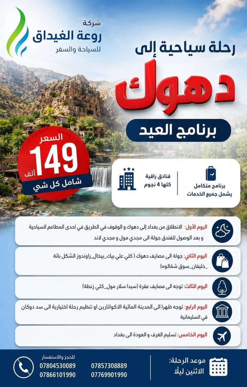 احجز ولا تحتار  روعة الغيداق للسفر والسياحة هيه الاختيار 👍😊

🔥 عرض ايام العيد الاضحى المبارك الاثنين ليلا🔥 5 ايام 
➖➖➖➖➖➖➖➖➖➖➖➖➖➖

1️⃣ دهوك - زاخو 5 ايام 💲بسعر  149 الف

2️⃣ سليمانية - دوكان 5 ايام 💲بسعر 149 الف

3️⃣ أربيل - عقرة 5 ايام 💲بسعر  149 الف 

4️⃣ دهوك - أربيل 7 ايام 💲 179 الف

5️⃣ دهوك - سليمانية 7 ايام 💲179  الف

➖➖➖➖➖➖➖➖➖➖➖➖➖➖
🔴 الأسعار تشمل :
✅ النقل باصات حديثة ومكيفة منشئات
✅ السكن فنادق 4 نجوم ممتازة ⭐⭐⭐⭐
✅ فطور بالفندق اوبن بوفية مفتوح
✅ جولات سياحية مكثفة صباحية ومسائية
✅ الأطفال تحت 5 سنوات مجانا ومن عمر 5 سنوات إلى 9 سنوات نص نفر

➖➖➖➖➖➖➖➖➖➖➖➖➖➖
✴️ موقع الشركة :

بغداد عامرية شارع المنظمة مقابل معرض سارية العلم 

واتساب  للحجز او اتصال 
***********
***********
***********

