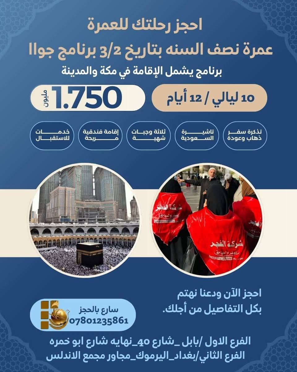 🕋خدمـة الحـاج شــرف لنــا🕋••
#شركه_الفجر_للسفر_والسياحه_والحج_العمرة
طيران الخطوط الجوية العراقيه  
✅احجز قبل نفاذ المقاعد✅ 
عمره نصف السنه  شهر شعبان 
#موعد_الرحله_3/2
#برنامج_الطيران_ليلتان_مدينه_ثمان_ليالى_مكه_المكرمه_فقط(1.750)مليون
#برنامج_البري_ليلتان_مدينه_خمس_ليالى_مكه_المكرمه_فقط(875)الف
العرض الأقوى على مستوى الشركات والاسعار تنفاسيه 
فقط مع شركةالفــــجــــر للحج والعمرة ⚜️
🕋 رحلات العمرة اسبوعياً بأقل الأسعار 🕋
⭐️ برنامج العمرة ⭐️
◇ تذاكر طيران ذهاب وأياب على الناقل الوطني العراقي  
◇
 (2) ايام في المدينه المنوره( المنطقه المركزيه قرب الحرم النبوي) 
◇ مكة المكرمة 8 ايام  ( محبس الجن ) 
◇ شيخ مع جميع المعتمرين لتغطية مناسك العمرة بصورة صحيحة 
 🔸باصات من والى الحرم على مدار 24 ساعه
* هدايه متكامله للمعتمرين الكرام ( حقيبه سفر كبيره ضد الكسر - حقيبه كتف صغيره - إحرام نسائي- رجالي - وشاح - كتيب - باج تعريفي خاص بل شركه ) 
*ثلاث وجبات طعام ( اوبن بوفي ) في المدينه المنوره ومكه المكرمه 
*المزارات في المدينه المنوره ومكه المكرمه ( النقل من المدينه إلى مكه والعكس باص حديث ) 
‼️ عرض خاص والمقاعد محدوده 
احجز الان ‼️لضمان مقعدك مع برنامجنا للعمرة 🕋
آمان بالسفر ، سرعة بتنفيذ الأوراق ، نكملك كلشي بس جهز الجنطة 🧳
 ✈️!
لأننا نعمل من أجل راحتكم واستمتاعكم 💙
يسعدنا تواصلكم معنا ويمكنكم الحجز عن طريق الارقام التالية : 
***********
***********
***********
***********
📍بابل_الحله_شارع40_نهايه شارع ابو خمره 
📍بغداد _اليرموك_مقابل محطه وقود اليرموك_مجاور مجمع الاندلس
