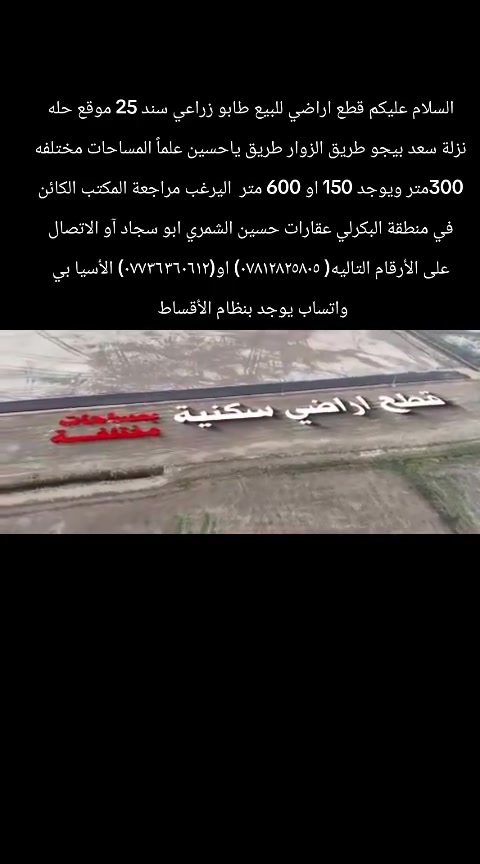 بـــالـــتـــقـــســـيـــط     وباااااسعار مناسبه 

قسطك الشهــــــري 250,000 الى 300 الف دينــــــار فقــــــط
ومقدمه فقط 6،000،000 مليون دينار 
 
طابو زراعي  صرف ســــنــــد 25 تحويل مباشر   

                           الــــخــــدمــــات
                                   ماء أساله 
                                     كهرباء 
                         
                                      أرصفه 
                                      تبليط 
         بــالإضــافــة مــدارس ومــركــز تــســوّق 
يــبعد  فــقــط   عشره دقــائــق عن مركز الحلة 

العنوان مميز _ حله طريق الزوار نزلت سعد بيجو قرب من سنتر على الشارع العام 

للاستفســـــار *********** واتساب 
***********📲📞  اتصال
