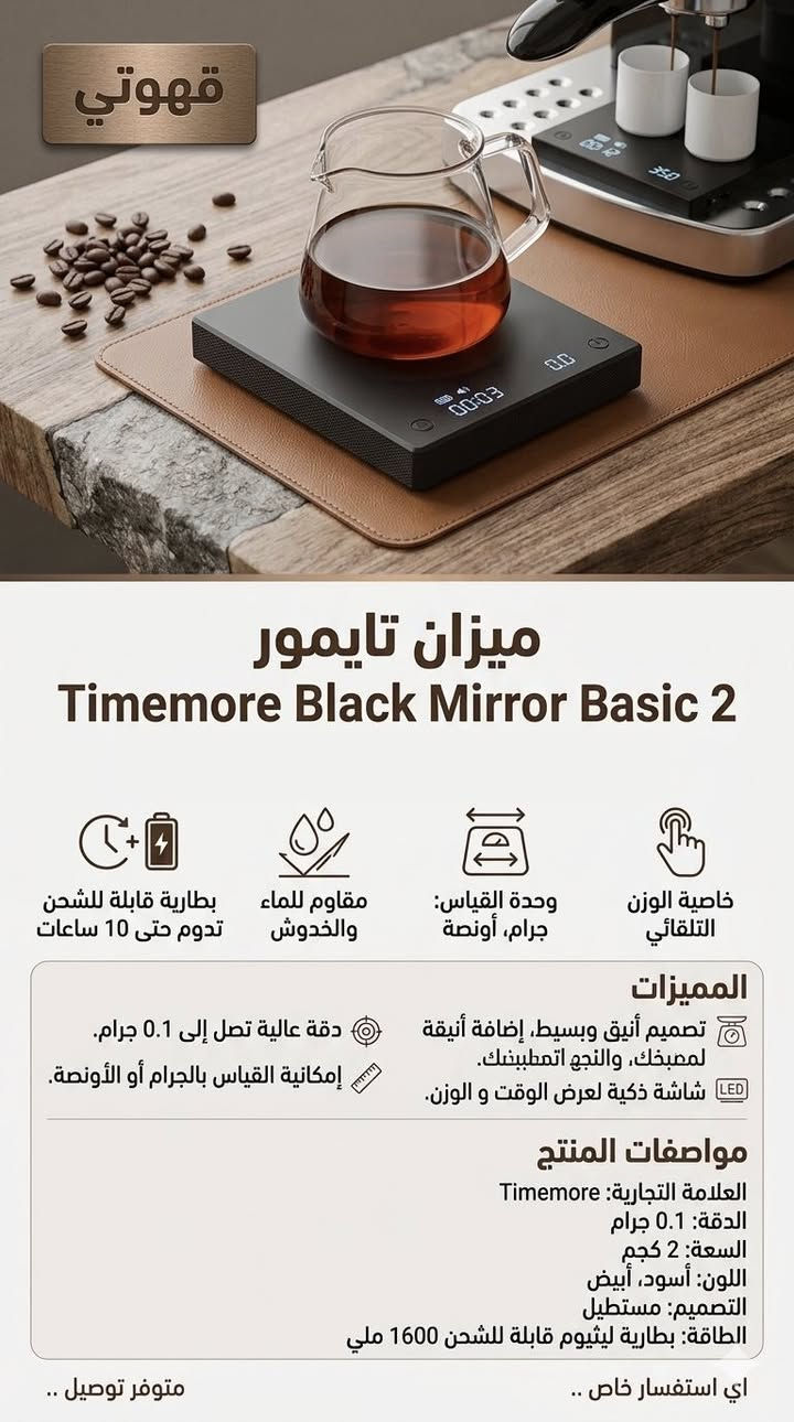 ميزان تايمور Timemore Black Mirror Basic 2 

 تصميم أنيق وبسيط ودقة عالية تصل إلى 0.1 جرام، وإمكانية القياس بالجرام أو الأونصة وخاصية الوزن التلقائي وبطارية قابلة للشحن تدوم حتى 10 ساعات.

المميزات

تصميم أنيق وبسيط: يتميز ميزان تايمور black mirror basic 

2 بتصميم أنيق وبسيط، مما يجعله إضافة أنيقة لمطبخك.

دقة عالية: يوفر ميزان تايمور black mirror basic 2 دقة عالية تصل إلى 0.1 جرام، مما يسمح لك بقياس الوزن بدقة متناهية.

إمكانية القياس بالجرام أو الأونصة مما يسهل عليك استخدام الميزان في جميع أنواع تحضير القهوة.

خاصية الوزن التلقائي: تتميز ميزان تايمور black mirror basic 2 بخاصية الوزن التلقائي، مما يسمح لك بقياس الوزن بلمسة واحدة.

يعمل ميزان تايمور black mirror basic 2 ببطارية قابلة للشحن تدوم حتى 10 ساعات، مما يوفر لك راحة البال أثناء تحضير القهوة.

شاشة ذكية لعرض الوقت و الوزن.

مقاوم للماء والخدوش.

مواصفات المنتج

العلامة التجارية: Timemore

الدقة: 0.1 جرام

السعة: 2 كجم

وحدة القياس: جرام، أونصة

اللون: أسود، أبيض

التصميم: مستطيل

الطاقة: بطارية ليثيوم قابلة للشحن

سعة البطارية:1600 ملي امبير

اي استفسار خاص .. 💬

متوفر توصيل .. 🚕


**إذا كنت صاحب هذا الإعلان وتريد حذفه لأي سبب، رجاءا أرسل رسالة إلى الدعم الفني**