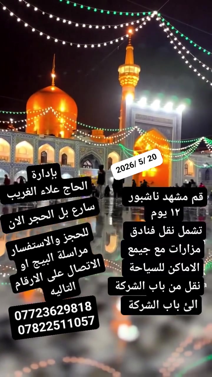 عرض خاص
المقعد الأخيرة 
بلاش البلاش احجز الان مقعدك قبل فوات الأوان  
على بركة الله تعالى حملاتنا الئ ايران 
          قم مشهد نيشابور                  
              المده 12 يوم
كل هذا 👇
    135  الف عراقي فقط
واهلا وسهلا بي بضيوفنا الكرام
وحياكم الله
تاريخ الرحله   20 /5 /2026
تشمل
وجبتين طعام 
نقل فنداق مزارت وجولات سياحية 
فنادق قرب عند الحرم درجه اولاه باصات النقل حديثة جدا ودرجة اولئ
أيضاً مترجم متوفر الحلات الطيبه وغيرها
للاستفسار اكثر  
للحجز والاستفسار مراسلة البيج او الاتصال على الارقام التاليه
*********** اتصال وتساب
*********** اتصال واتساب
العنوان بابل الحله الحمزة الغربي المدحتيه الشوملي خيكان الغربي

بإدارة الحاج علاء الغريب
خدمت الزور شرف لنا
المصداقيه_شعارنا
راحة الزائر هدفنا
متابعينا ومحبينا الأفاضل ابعث لكم سلامي وتحياتي للجميع واتمنى لكم سفرة سعيدة وزيارة مقبولة أن شاء الله
مع خالص الشكر والتقدير والاحترام
للجميع
اخوكم وخدمكم
الحاج علاء الغريب
ومن الله التوفيق والأمان
 للجميع   إشارة وتنبيه  متابعين
