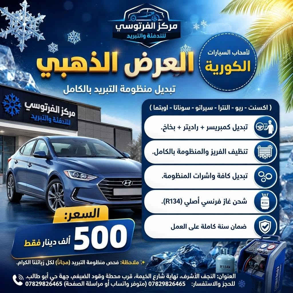 ❄️ عروض الصيف "مركز الفرطوسي للتدفئة والتبريد" ❄️
​لأن راحتكم تهمنا، السيارات الكورية في النجف الأشرف!
​🚗 الفئة الأولى: السيارات الكورية
​(اكسنت - ريو - النترا - سيراتو - سوناتا - اوبتما)
تشمل الخدمات:
​فتح الدشبول ومعالجة المشاكل.
​استبدال الفريز (Evaporator).
​تبديل واشرات المنظومة بالكامل لمنع أي تسريب.
​شحن غاز فرنسي أصلي (R134) بالميزان الحديث.
​ضمان سنة كاملة على العمل.
💰 السعر: 225 ألف دينار فقط.

​🚙 الفئة الثانية: السيارات الكورية (العالية)
​(سورنتو - سنتافي - سبورتج - توكسان - مهافي)
تشمل الخدمات:
​فتح الدشبول ومعالجة المشاكل.
​استبدال الفريز.
​تبديل واشرات المنظومة بالكامل.
​شحن غاز فرنسي أصلي (R134) بالميزان الحديث.
​ضمان سنة كاملة على العمل.
💰 السعر: 250 ألف دينار فقط.
​🛠️ العرض الذهبي: تبديل منظومة التبريد بالكامل
​تشمل الخدمات:
​تبديل كمبريسر + راديتر + بخاخ.
​تنظيف الفريز والمنظومة بالكامل.
​تبديل كافة واشرات المنظومة.
​شحن غاز فرنسي أصلي (R134).
​ضمان سنة كاملة على العمل.
💰 السعر: 500 ألف دينار فقط.
​✨ ملاحظة: فحص منظومة التبريد (مجـانـاً) لكل زبائننا الكرام.
​📍 العنوان: النجف الأشرف، نهاية شارع الخيمة، قرب محطة وقود الضيغم، جهة حي أبو طالب.
📞 للحجز والاستفسار:
​***********
(متوفر واتساب فقط)
