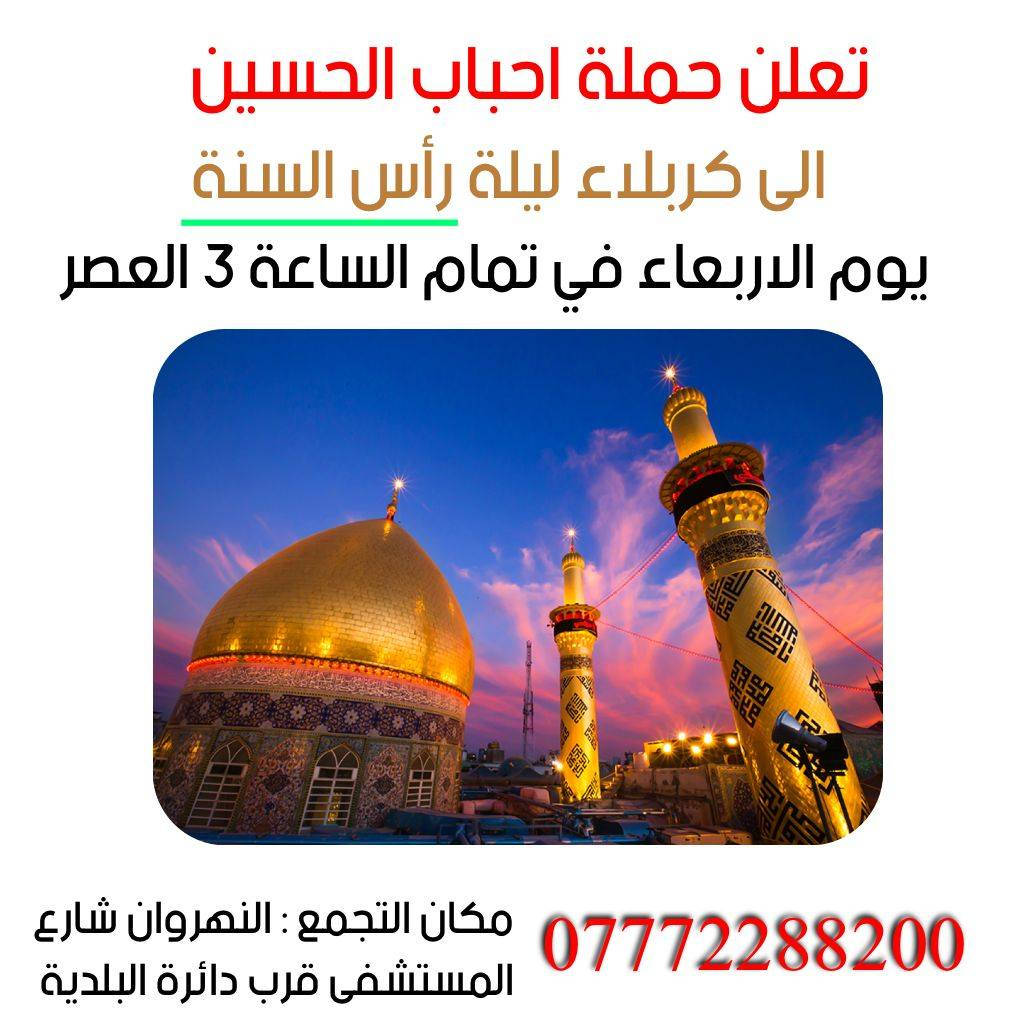 *"بسم الله الرحمن الرحيم"*

*تنطلق اليوم الأربعاء، الموافق ليلة رأس السنة، حملة احباب الحسين (ع)
الى كربلاء المقدسة.     والنجف الأشرف.*

*موعد الانطلاق:*
- *النجف الأشرف:* الساعة ٣ العصر
- *كربلاء المقدسة:* الساعة ٣ العصر

*مكان التجمع:* شارع المستشفى قرب البلدية

*ندعوكم للانضمام إلينا في هذه الرحلة المباركة لزيارة مرقد الإمام الحسين (ع) ومرقد الإمام علي (ع).*

*للحجز والاستفسار:*
[] *********** 

*تقبلوا فائق الاحترام والتقدير*

*احباب الحسين (ع)*
