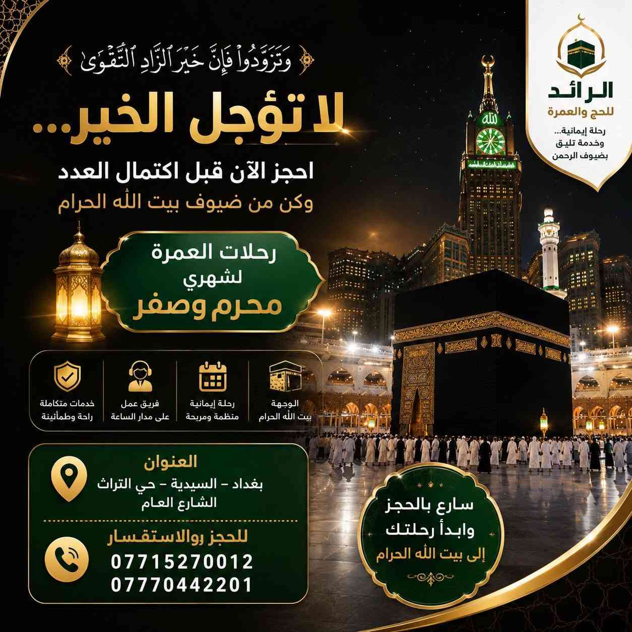🕋 ﴿وَتَزَوَّدُوا فَإِنَّ خَيْرَ الزَّادِ التَّقْوَى﴾
سارع بالحجز... وابدأ رحلتك إلى بيت الله الحرام.
✨ رحلات العمرة لشهري محرم وصفر

🚌 العمرة البرية: 650,000 دينار عراقي
📅 تاريخ الرحلة: 12/ 7/ 2026
🏨 ليلتان في المدينة المنورة (المنطقة المركزية)
🕋 5 ليالٍ في مكة المكرمة (محبس الجن)

✈️ العمرة الجوية: 1,200,000 دينار عراقي ( التصريف للمعتمر )
📅 تاريخ الرحلة: 12/ 7/ 2026
🏨 ليلتان في المدينة المنورة (المنطقة المركزية)
🕋 8 ليالٍ في مكة المكرمة (محبس الجن)

💥خدماتنا وتشمل:
🍽️ 3 وجبات يومياً.
🚌 خدمات ونقل متكاملة.
✅ التأشيرة ورسوم الهيئة.
✅ فنادق مميزة.
✅ مرشد ديني.
✅ نقل حديث ومريح.
✅ زيارة المزارات الدينية.
🎁 هدايا مجانية لكل معتمر.
📲 ⁠سيمكارت سعودي مجاني
💳 متوفرة اقساط لحاملي بطاقة الرافدين.
📍 العنوان /بغداد – السيدية – حي التراث الشارع العام
📞 للحجز والاستفسار: *********** – ***********
الرائد للحج والعمرة رحلة إيمانية... وخدمة تليق بضيوف الرحمن.
