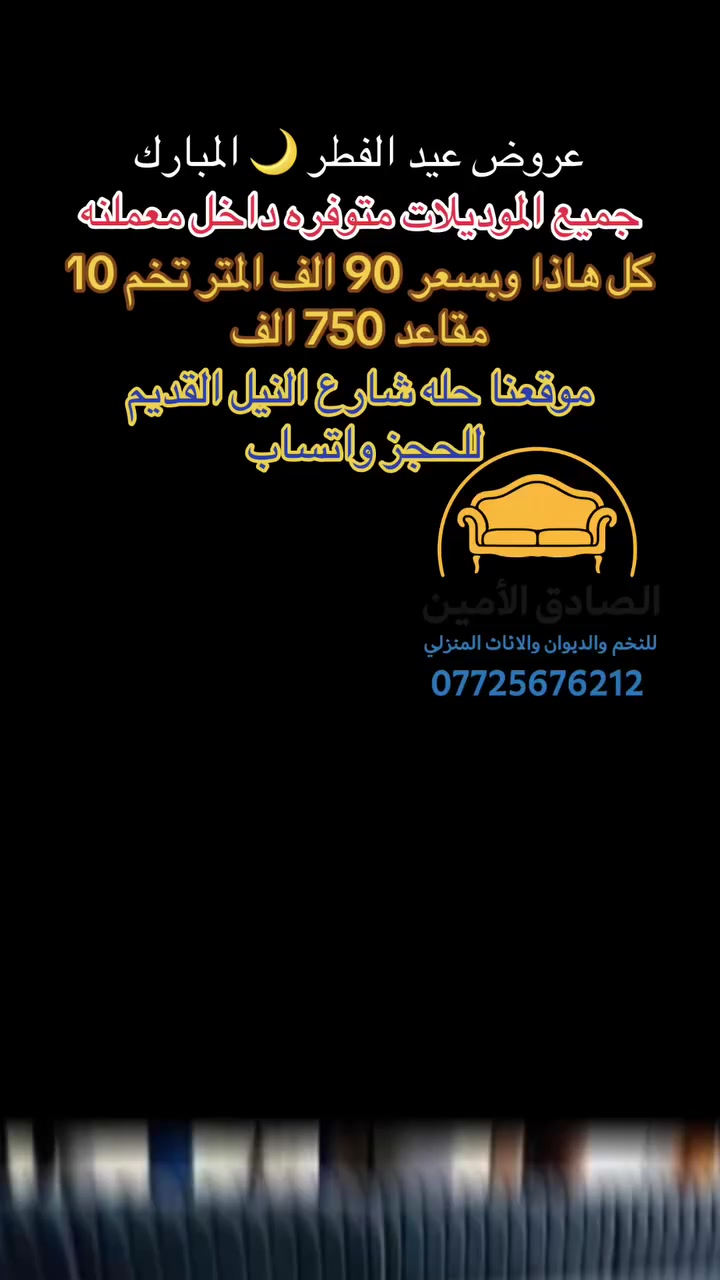 🎉🌙 #عروض_عيد_الفطر_المبارك 🌙🎉
🌟 معمل ومعرض الصادق الأمين للتخم والديوان والأثاث المنزلي 🌟

العيد فرحة ❤️… وخلي فرحتك تكمل بديوان جديد يزيّن بيتك ويشرّف ضيوفك ✨

بمناسبة عيد الفطر المبارك نقدم لكم:

🛋️ ديوانات فخمة بتصاميم عصرية وكلاسيك
🌲 هيكل قوي بلوك أسود خشب روسي درجة أولى
🎨 أقمشة راقية وألوان جذابة حسب ذوقك
🛠️ تفصيل دقيق ولمسة احترافية بأيدي خبراء
💎 جودة نفتخر بيها… وراحة تدوم سنين

🔥 أسعار خاصة بالعيد
📏 السعر حسب الطلب والتفصيل
🚚 إمكانية التوصيل

✨ لا تضيع الفرصة… العروض لفترة محدودة ✨
✨ خلّي بيتك يستقبل العيد بأجمل إطلالة ✨
✨ شغلنا ثقة… ورضاكم غايتنا ✨

📞 للحجز والاستفسار: ***********
📍 زيارتكم إلنا فخر وتشريف

🌙 كل عام وأنتم بألف خير وعيدكم مبارك 🌙
