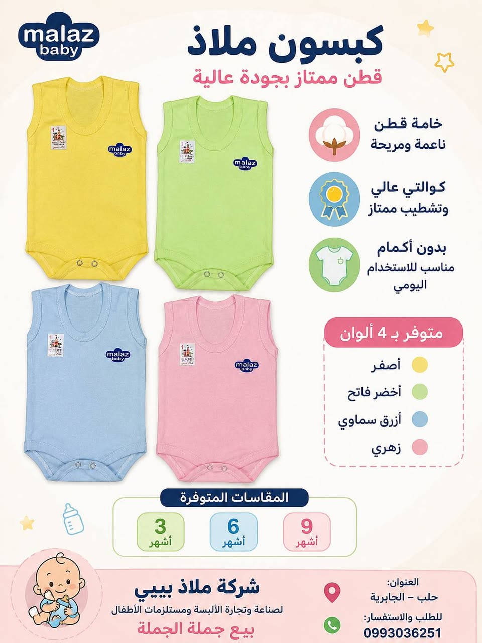 🌸 دللي صغيرك مع داخليات حديثي الولادة من ملاذ بيبي 👶

لأن راحة طفلك تبدأ من أول قطعة يلبسها، نقدم لكم داخليات حديثي الولادة المصنوعة من قطن عالي الجودة، ناعمة على بشرة الطفل الحساسة وتمنحه الراحة طوال اليوم.

✨ المميزات:
✅ قطن فاخر 100% بجودة عالية
✅ ناعمة ومريحة للبشرة الحساسة
✅ تصاميم عصرية وألوان رائعة تناسب جميع الأذواق
✅ تشطيب متقن وخامات تدوم

📏 متوفرة بمقاسات حديثي الولادة

🏢 شركة ملاذ بيبي
لصناعة وتجارة الألبسة الجاهزة ومستلزمات الأطفال
بيع جملة الجملة

📍 العنوان: حلب – الجابرية
📞 للتواصل والطلبات: 0993036251

ملاذ بيبي... لأن راحة طفلك تستحق الأفضل. 💙


**إذا كنت صاحب هذا الإعلان وتريد حذفه لأي سبب، رجاءا أرسل رسالة إلى الدعم الفني**