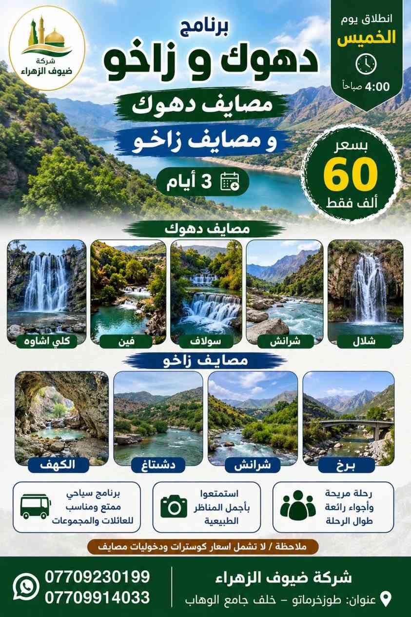 ╔══════════════════════╗
🌿✨ شركة ضيوف الزهراء ✨🌿
🚌 برنامج دهوك وزاخو - 3 أيام 🚌
╚══════════════════════╝

📅 موعد الانطلاق: يوم الخميس
🕓 الساعة: 4:00 صباحآ 

💰 السعر: 60,000 دينار فقط 💰

━━━━━━━━━━━━━━

🎡 اليوم الأول - جولة مدينة زاخو 🎡

📍 حديقة الحيوانات 🦁🐒
📍 كورنيش زاخو 🌉
📍 مدينة الألعاب 🎠🎢
📍 جبل زاخو ⛰️

📸 وقت حر للتسوق والتصوير والاستمتاع ✨

━━━━━━━━━━━━━━

🏞️ اليوم الثاني - مصايف زاخو 🌲

📍 الكهف 🏞️
📍 دشتتاغ 🌳
📍 شرانش 💚
📍 برخ 🌿

📸 استمتاع بالأجواء الجبلية والمناظر الخلابة 😍

━━━━━━━━━━━━━━

🏞️ اليوم الثالث - مصايف دهوك 🌲

📍 كلي أشاوه 😍
📍 سولاف 💦
📍 شرانش 🌿
📍 سرسنك 🏔️
📍 العمادية 🌲
📍 شلال دهوك 🌊

📸 جلسات تصوير بين الجبال والشلالات والمناظر الطبيعية الخلابة ✨😍

━━━━━━━━━━━━━━

🎉😍 مميزات الرحلة 😍🎉

✅ أجواء عائلية رائعة
✅ أجمل الأماكن السياحية
✅ فريق تنظيم متميز
✅ ذكريات وصور لا تُنسى 📸💚

━━━━━━━━━━━━━━

📞 للحجز والاستفسار

☎️ ***********
☎️ ***********

📍 العنوان: طوزخرماتو - خلف جامع الوهاب

━━━━━━━━━━━━━━

⚠️ ملاحظة مهمة:

❌ لا تشمل أسعار الكوسترات.
❌ لا تشمل دخوليات المصايف والأماكن السياحية.

🌿💚 رحلة ممتعة بانتظاركم مع شركة ضيوف الزهراء للسياحة والسفر 💚🌿

😊🚌✨ سافر ويانا وخلي صيفك أحلى! ✨🚌😊
