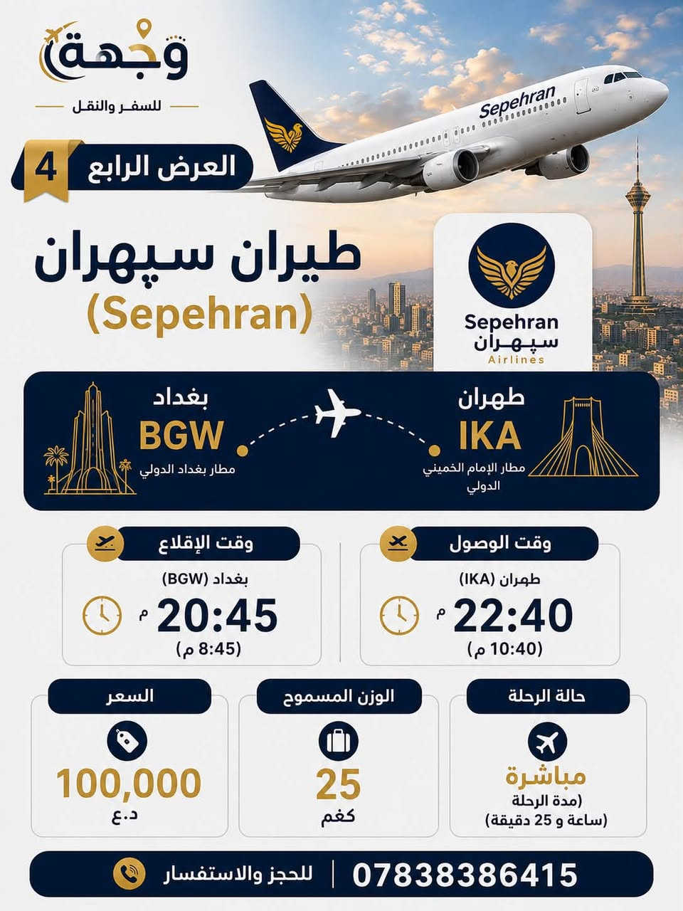 ✈️ عروض يوم الخميس | 16/07 ✈️

إلى جميع المسافرين من بغداد 🇮🇶 إلى طهران 🇮🇷، إليكم أفضل عروض اليوم:

🟡 طيران ساها (Saha Airlines)
💰 55 ألف د.ع.
🧳 وزن 25 كغم

🔵 الخطوط الجوية الإيرانية (Iran Air)
💰 60 ألف د.ع.
🧳 وزن 30 كغم

🟢 طيران ماهان (Mahan Air)
💰 81 ألف د.ع.
🧳 وزن 30 كغم

🔷 طيران سپهران (Sepehran)
💰 100 ألف د.ع.
🧳 وزن 25 كغم

✅ جميع الرحلات مباشرة.
⚠️ الأسعار قابلة للتغيير بحسب توفر المقاعد، لذا يُنصح بالحجز المبكر.

📞 للحجز والاستفسار:
***********

وجهة للسفر والنقل
رحلتك تبدأ معنا…
