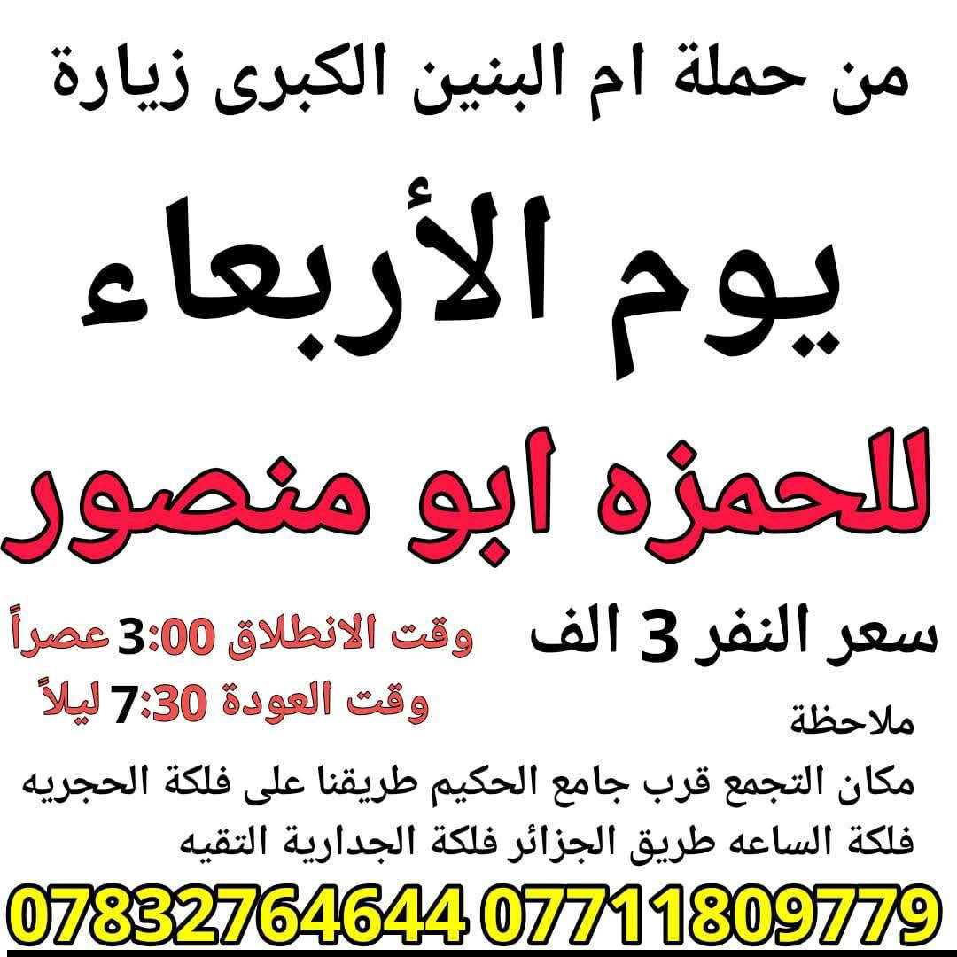 سلام عليكم { برنامج متكامل لهذا الاسبوع داخل الصور }
تعلن حملة ام البنين الكبرى عن زيارات متعددة حسب الطلب 
بدايتاً صلوات على محمد وال محمد الاطهار 
  🌹🌹🌹( اخي المسافر البرنامج داخل الصور )🌹🌹🌹

اولاً 🚍 2026/2/10 🚍
يوم الثلاثاء انطلاق باصين 1 نجف وكوفه 2 اثار بابل حمو رابي

ثانياً 🔥 2026/2/11 🔥
يوم الأربعاء انطلاق باصين 1 باص كربلاء 2 باص هو للحمزه 

ثالثاً 🦅 2026/2/12 🦅
يوم الخميس انطلاق باصين 1 كربلاء صباحاً 2 كربلاء ظهراً 

رابعاً ❤️ 2026/2/13 ❤️
يوم الجمعه انطلاق 3 باصات 1 بغداد 2 سفره 3 كربلاء 

خامساً 💯 2026/2/14 💯
يوم السبت انطلاق 3 باصات 1 سامراء 2 بغداد 3 كربلاء وشريفه

☎️☎️ للحجز اتصل*********** / *********** ☎️☎️
