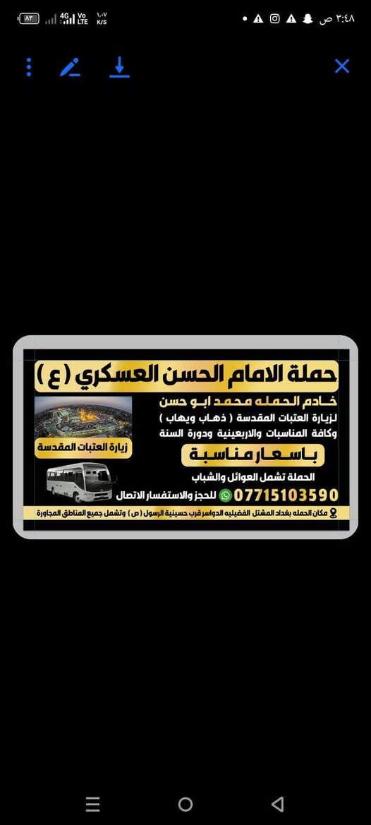 تعلن حمله الحسن العسكري (ع)
يوم.  السبت السبت 
زيارة الى كربلاء وشريفه (ع ) 
بعد صلاة الضهر والرجوع بعد الزيارة النفر ( ٦٠٠٠) الاف مرجع
  اتصل تجيك سيارة الى اقرب نقطه داله   أوالتجمع الدواسر قرب حسينيه الرسول (ص )للحجز والاستفسار الاتصال على الرقم أو واتساب ***********  محمد  ونتشرف بخدمه الزوار 
علما  ان الحمله تشمل(( عوائل وشباب ) ))))
