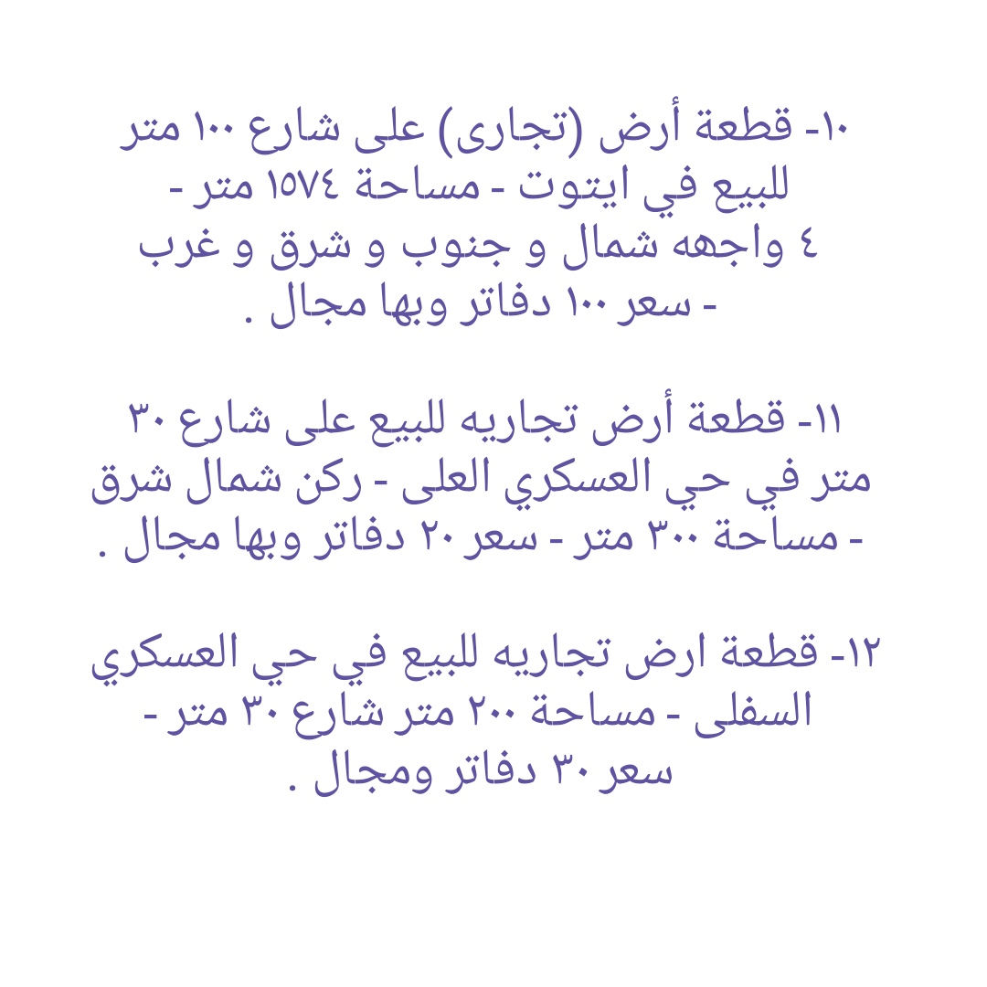 * قطع أراضي تجاريه و بنايات تجاريه للبيع في دهوك ........ ١- هيكل بناية تجاريه للبيع في مالطا اسلام - واجهه جنوب  - مساحة ٢٥٠ متر - شارع ٣٠ متر - سعر ٣٨ دفاتر ومجال . ٢- قطعه تجاريه للبيع على شارع ٣٠ متر في ماسيك - واجهه جنوب - مساحة ٢٠٠ متر - سعر ٣٨ دفاتر ومجال ٣- بناية تجاريه للبيع على شارع ٣٠ متر في حي العسکري - يتكون من مخزن و طابق واحد - واجهه جنوب - مساحة ٢٠٠ متر - سعر متر واحد ٢٢ دفاتر و ٥٠ ورقه وبها مجال.  ٤-  أرض تجاري للبيع على شارع ٣٠ متر في ماسيك - واجهه شمال - مساحة ٤٥٠ متر - سعر ٤٧ دفاتر وبها مجال . ٥- قطعة أرض تجاريه للبيع في ايتوت على شارع خدمي خط السريع - واجهه جنوب - مساحة ٢٥٠ متر - سعر ٢٨ دفاتر وبها مجال.  ٦- قطعة أرض تجاريه للبيع مقابل شقق MRF كشتيار شارع ٤٠ متر- واجهه جنوب و شمال - مساحة ٤٠٠ متر - سعر ٨٠ دفاتر ومجال . ٧- قطعه أرض تجاريه للبيع في بروشكى على شارع سوق العصري - ركن جنوب شرق - مساحة ٢٢٩ متر - سعر ٢٢ دفاتر ومجال . ٨- قطعه أرض تجاريه للبيع في سوق دهوك قرب حلويات سيدو - رکن شمال شرق - مساحة ٢٤٦ متر - سعر ٣٥ دفاتر ومجال  ٩- قطعه أرض تجاريه للبيع في سوق دهوك قرب باهيف - مساحة ٢٤٨ متر - روكن شمال غرب - سعر ٦٥ دفاتر وبها مجال . ١٠- قطعة أرض (تجاری) على شارع ١٠٠ متر للبيع في ايتوت - مساحة ١٥٧٤ متر - ٤ واجھە شمال و جنوب و شرق و غرب - سعر ١٠٠ دفاتر وبها مجال . ١١- قطعة أرض تجاريه للبيع على شارع ٣٠ متر في حي العسکري العلى - ركن شمال شرق - مساحة ٣٠٠ متر - سعر ٢٠ دفاتر وبها مجال . ١٢- قطعة ارض تجاريه للبيع في حي العسكري السفلى - مساحة ٢٠٠ متر شارع ٣٠ متر - سعر ٣٠ دفاتر ومجال . ١٣- قطعة ارض تجاريه للبيع في مالطا على شارع ٦٠ متر - مساحة ٣٨٣ متر - رکن شمال شرق- سعر ٨٥ دفاتر وبها مجال . ١٤- بناية تجاريه للبيع في ماسيك على شارع ٣٠ متر - مساحة ٢٠٠ متر - واجهه جنوب - سعر ٤٥ دفاتر ومجال . ١٥- قطعة أرض تجاريه للبيع في نزاركى على خدمي خط السريع - مساحة ٧١٧ متر - سعر ٥٧ دفاتر وبها مجال . ١٦- قطعه تجاريه للبيع في جمعية كرى باصي شارع ٢٠ متر - مساحة ٢٠٠ متر - سعر ٣٠ دفاتر ومجال . ١٧- قطعة ارض تجاري للبيع على شارع خط سريع في مالطا نصارى - مساحة ٧٥٠ متر - واجھە جنوب - سعر متر واحد ٢٢٠٠ دولار ومجال. ١٨- قطعة ارض تجاري للبيع على شارع خط سريع في شندوخا - مساحة ١٦٠٠ متر - واجھە جنوب شرق - سعر متر واحد ١٥٠٠ دولار وبها مجال. ١٩- قطعه أرض تجاري للبيع على شارع خدمي خط سريع في حي العسکري - واجهه جنوب - مساحة ٣٠٠ متر - سعر ٤٨ دفتر ومجال  ٢٠- قطعه أرض تجاري للبيع في حي العسکري قرب شقق مشروع فرنسي ١ - مساحة ٨٣١ متر تجاريه - شارع ٣٠ متر - سعر ٦٥ دفاتر وبها مجال.  ٢١- بناية تجاريه للبيع في ماسيك ٢ - شارع ٣٠ متر - مساحة ٢٢٠ متر - وارد شهري ٣ مليون دينار - سعر ٥٩ دفتر ومجال . ٢٢- بناية تجاريه للبيع في زركا - مساحة ٢٠٠ متر - شارع ٣٠ متر - وارد ٢ مليون و ٨٠٠ الف - سعر ٥٠ دفتر ومجال.  ٢٣- قطعه تجاريه للبيع في ماسيك ١ - مساحة ٢٢٥ متر - واجهه شمال شارع ٣٠ متر - سعر ٤٩ دفاتر . ٢٤- قطعة أرض تجاري للبيع خلف بنك شرق الأوسط و فندق ماريا- واجهه شمال - مساحة ٣٧٨ متر - يسمح بناء ٤ طوابق شقق - سعر ٢٥ دفاتر وبها مجال . ٢٥ - بناية تجاريه للبيع على شارع ٤٠ متر في مالطا - مساحة ٢٠٠ متر  - وارد شهري ٢٥٠٠ دولار- سعر ٧٥ دفتر ومجال.  ٢٦- قطعة أرض تجاري للبيع على شارع ١٠٠ متر في حي العسکري  - مساحة ٢٨٠ متر - سعر ٣٨ دفتر ومجال . ٢٧- قطعة ارض تجاري للبيع قرب مطعم منقل مقابل بناية الامن - مساحة ٥٢٨متر - شارع ٣٠ متر - سعر متر واحد ١٨ ورقه ومجال. ------------------ تلفون :- ***********   *********** مكتب عقارات ديزاين - دهوك حي الشرطه خلف مركز شرطة خبات
