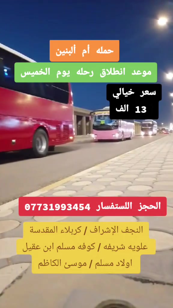 ✅ #يــلا_نسـافر  مع رحلات أم ألبنين ✅ لسياحه دينيه
✔️برنامج ديني🔹 سياحي🔹 بخدمات VIP
🌹➖➖➖➖🔹➖➖➖➖🌹
موعد انطلاق رحله يوم الخميس ساعه 5 صباحا 
الانطلاق ساعه 5 صباحا  بعد صلا 
برنامج يتضمن نقل باحدث الباصات الحديثة في أي بي 
-----------------  سعر نفر 13 الــف  
برنامج كامل شامل جميع المزارات 👇
➖➖➖➖➖➖➖➖➖➖✅
 1️⃣ النجف الإشراف 
 1️⃣ شريفه بنت الامام الحسن 
 3️⃣ كربلاء المقدسة 
 4️⃣ الكوفه مسلم ابن عقيل 
 5️⃣ اولاد مسلم 
 6️⃣ موسئ الكاظم 
➖➖➖➖➖➖➖➖➖➖✅ 
اسعارنه مختلفه سعر خيالي ( 13 )  الف فقط بلاش 
يوجد لدينا فنادق مناسبه جدآ وقريبه عن الحرم الحسيني 
احدث الباصات في العماره  في اي بي رحلاتنا كل اسبوع 
➖➖➖➖➖➖➖➖➖➖✅
الحجز 🔸 اللستفسار 🔸مراسله 🔸واتساب🔸 تلي كرام 
*********** ☎️
*********** ☎️
برفقة المتعهد / يوسف شاكر 
لسنا وحيدين لاكنه الافضل حمله أم ألبنين
