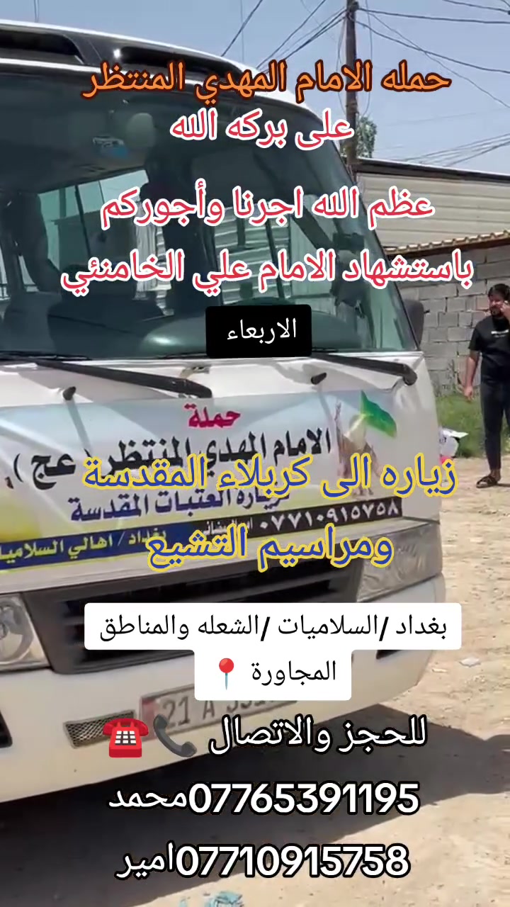 على بركه الله وتوفيقه 
اللهم صلي على محمد وال محمد 💚 

عظم الله اجرنا وأجوركم 
باستشهاد الامام علي الخامنئي 
إنا لله وانا اليه راجعون 
يوم الاربعاء 
زياره الى كربلاء المقدسة 
ولمراسيم التشييع 
انطلاق بعد صلاه الضهر 
للحجز والاتصال ⬇️🚍 
***********محمد البيضاني 📞📞
