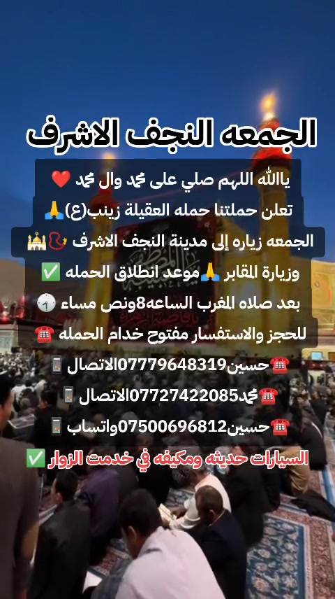 ياالله❤تعلن حمله العقيله زينب(ع)🙏يوم الجمعه🙏 عن زيارتها🤲إلى النجف الاشرف🕌📿وزياره القبور🙏 انطلاق الحمله بعد صلاه المغرب الساعه(8:30)مساء✅ذهاب واياب🙏رجوع إلى باب الدار🙏مكان التجمع الشعله الأولى جامع الإمام علي(ع)والشعله ام نجم شارع الأمين حسينيه الصديقه للحجز والاستفسار مفتوح⬅️☎️ ***********الاتصال📞
🔙📞***********الاتصال🔙📲***********واتساب✅
#السلام_عليك_ياامير_المومنين_ياعلي🙏❤️ @الجميع

