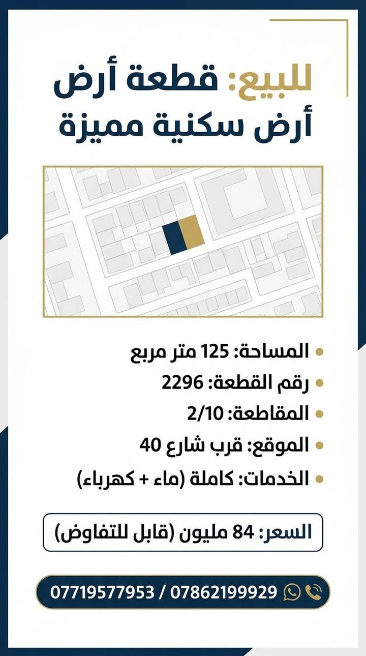 🛑 فرصة عقارية مميزة للبيع 🛑
​قطعة أرض سكنية بموقع ممتاز وجاهزة للبناء الفوري! ✨
​📍 تفاصيل العقار:
​رقم القطعة: 2296
​المقاطعة: 2/10
​المساحة: 125 متر مربع
​الخدمات: كاملة وجاهزة للعمل (ماء + كهرباء متوفرة 💧⚡)
​الموقع: تقع بالقرب من شارع 40 (حسب المخطط المرفق)
​💰 السعر:
84 مليون دينار (وفيها مجال طيب إن شاء الله للجادين 🤝)
​📞 للاستفسار والتواصل المباشر:
​للمزيد من المعلومات أو حجز موعد للمعاينة، يرجى التواصل عبر الرسائل الخاصة أو الاتصال على الأرقام التالية:
​***********
​***********
​📌 مكتب محمد شرباك للعقار والمقاولات - خيارك الموثوق دائماً.
