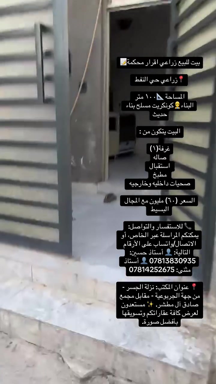 بيت للبيع زراعي اقرار محكمة📝

📍زراعي حي النفط 

المساحة 📐١٠٠ متر 
البناء👷كونكريت مسلح بناء حديث

البيت يتكون من :

غرفة(١)
صاله
استقبال 
مطبخ 
صحيات داخليه وخارجيه 

السعر (٦٠) مليون مع المجال البسيط 

📞 للاستفسار والتواصل: يمكنكم المراسلة عبر الخاص، أو الاتصال/واتساب على الأرقام التالية: 👤 أستاذ حسين: *********** 👤 أستاذ مثنى: ***********

📍 عنوان المكتب: نزلة الجسر - من جهة الجربوعية - مقابل مجمع صادق آل مطشر. ✨ مستعدون لعرض كافة عقاراتكم وتسويقها بأفضل صورة.
