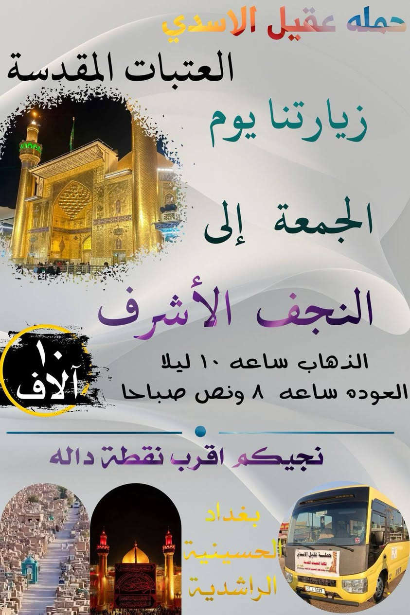 🛑 اهالي الحسينية و المناطق المجاور الها 
#بغداد_الحسينية_الجريخي ✨🌸
   🕌(( مكتب حمله عقيل الاسدي ))🕌
العتبات المقدسة داخل وخارج العراق 
            ***********  
______________________________
زيارتنا يوم الجمعة الئ 1️⃣🛑
    {{  الكاظمية _ المقدسة }}
الذهاب ساعه 4 عصرا العوده حسب الاتفاق
   (( سعر النفر مرجع 3 الاف ))
____________________________
زيارتنا يوم الجمعة الئ 2️⃣🛑
    {{ كربلاء  _ المقدسة }}
الذهاب ساعه 8 العوده حسب الاتفاق
    (( سعر النفر مرجع 7 الاف ))
_____________________________
زيارتنا يوم الجمعة الئ 3️⃣🛑
    {{ النجف  _ الاشرف }}
الذهاب ساعه 10 ليلا  العوده حسب الاتفاق
    (( سعر النفر مرجع 10 الاف ))
______________________________
الحجز والاستفسار اتصال على الرقم التاليه
  ♻️ عنوان المكتب بغداد قضاء الحسينية ♻️
((جريخي مقابل معارض الساعدي قرب بسايم ))
🛑 الحجز اتصال او واتساب 🛑
*********** - *********** - ***********
  🌺 نتمنى لكم زياره مقبوله ان شاء الله 🌺
