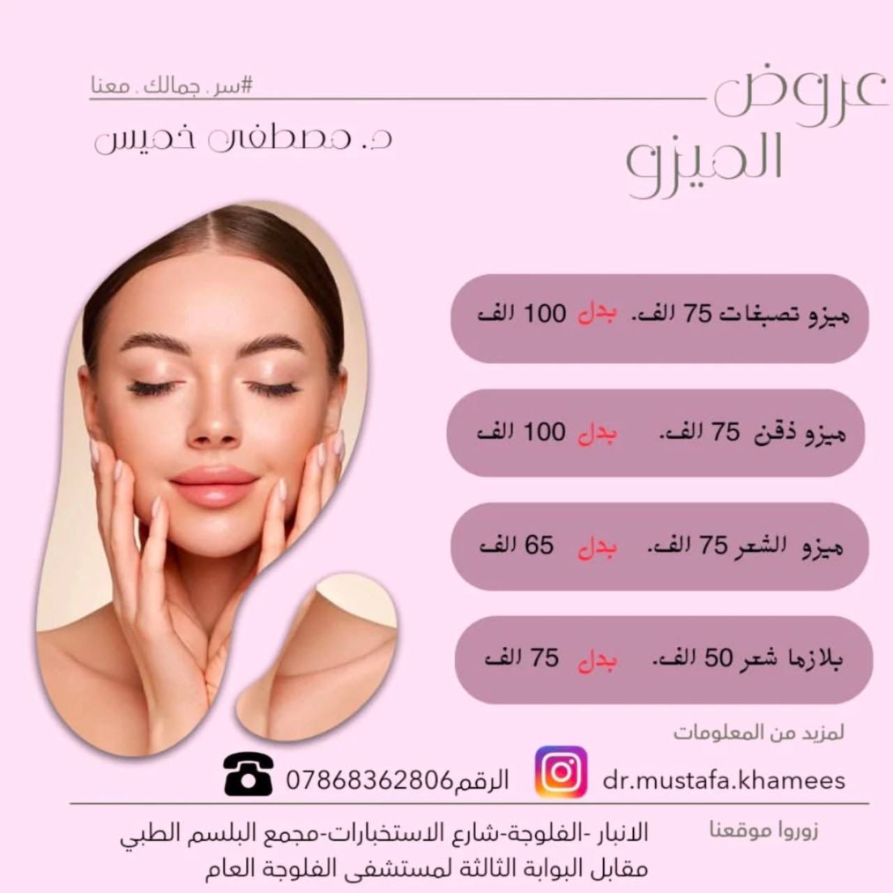 عيادة الدكتور مصطفى خميس الجنابي 
اخصائي الأمراض الجلدية والحساسية والتناسلية والتجميل والليزر 
الفلر -البوتوكس-ميزوثيرابي -خيوط ذهبية -ازالة الشعر بالليزر 

العنوان/الانبار -الفلوجة -شارع الاستخبارات -مجمع البلسم الطبي- مقابل البوابة الثالثة لمستشفى الفلوجة العام

للحجز/ 
***********.
***********
