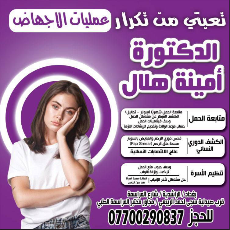 السلام عليكم
تتواجد الدكتورة أمينه هلال اختصاص بورد عربي في الامراض النسائيه والتوليد يوم الاحد والثلاثاء فقط من كل أسبوع يوجد جهاز سونار داوم مستشفى النعمان وايضا تشتغل عمليات في كافه المستشفيات الاهليه العنوان الراشديه المراسمه مختبر المراسمة الطبي الطابق الاول فوق محل طرشي الأمير للحجز والاستفسار على الرقم ***********واتساب
