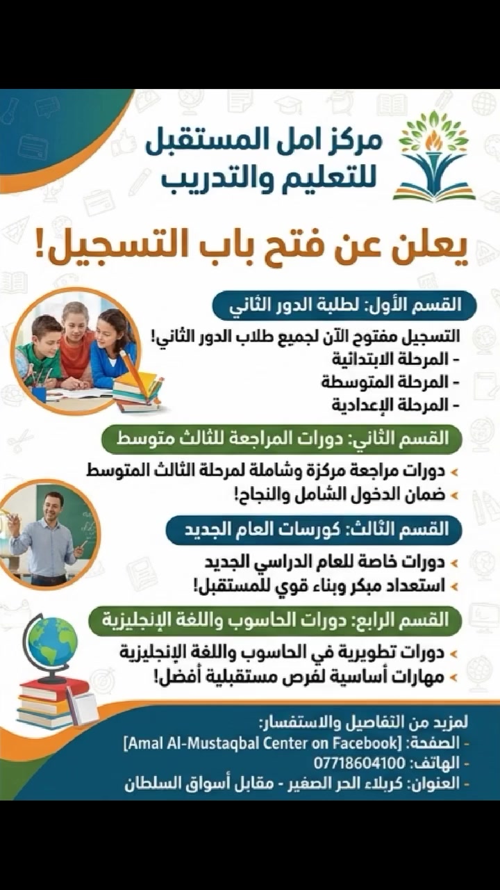 🌟 مستقبلكم يبدأ من "أمل المستقبل" 🌟
​إلى طلبتنا الأعزاء.. النجاح ليس محطة، بل هو إرادة! يعلن مركز أمل المستقبل للتدريب والتعليم عن فتح باب التسجيل للدورات التخصصية الجديدة:
​✅ لطلبة الثالث المتوسط (الدخول الشامل والدور الثاني): نضع بين أيديكم خبرة أفضل الأساتذة لضمان عبوركم هذه المرحلة بتفوق وبأبسط الطرق التعليمية.
✅ دورات اللغة الإنجليزية: لتقوية مهارات المحادثة والقواعد لجميع المستويات (من الصفر حتى الاحتراف).
✅ دورات الحاسوب: تعلّم البرامج الأساسية والمتقدمة واحصل على شهادة تدعم سيرتك الذاتية وتفتح لك أبواب العمل.
​📍 العنوان: كربلاء الحر الصغير مقابل اسواق السلطان 
📞 للحجز والاستفسار: (***********)
​أمل المستقبل.. طريقكم نحو التميز.
 #دورات_حاسوب #instagram #كربلاء_المقدسة #اكسبلور #رياضيات #تقوية #كربلاء
