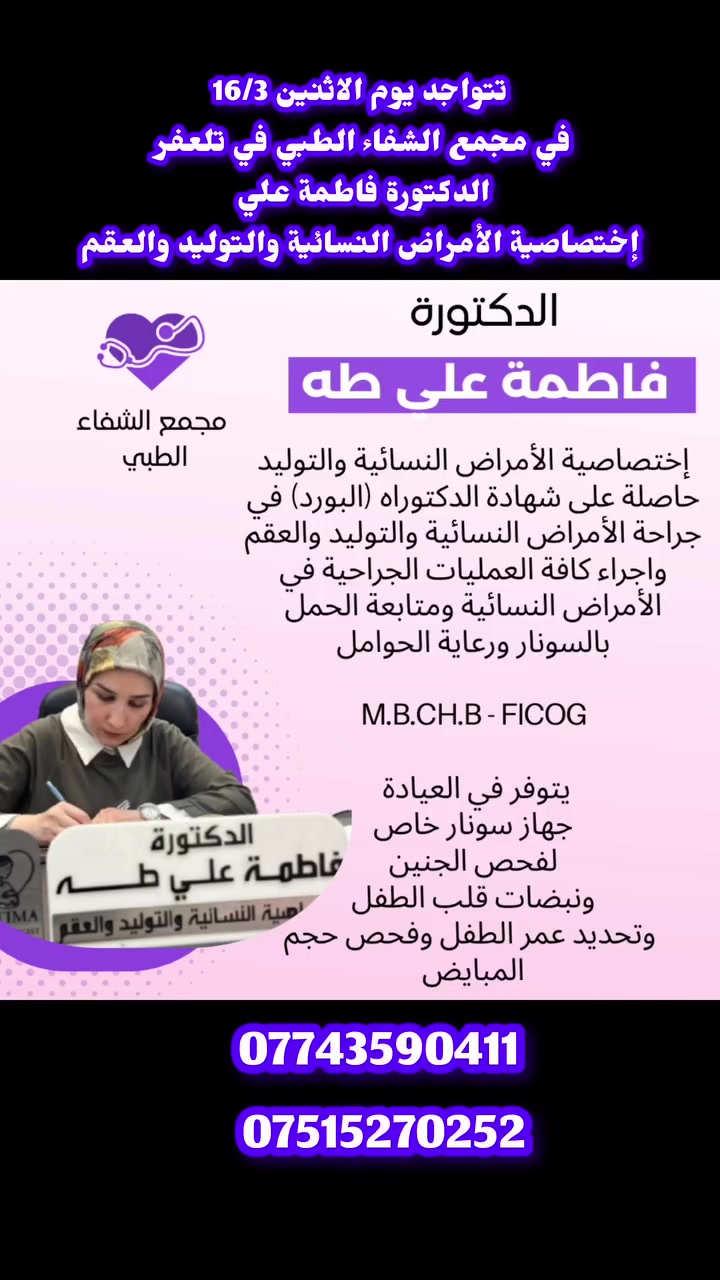 تتواجد يوم الاثنين 16/3
( الدكتورة فاطمة علي )
إختصاصية الأمراض النسائية والتوليد والعقم 
في مجمع الشفاء الطبي 
للحجز والاستفسار 
***********
 ***********
العنوان تلعفر حي المثنى مجاور صيدلية قصر الدواء بالقرب من مدرسة أور الاهلية
