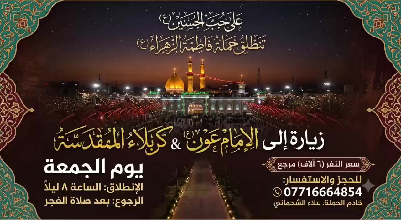 على حب الحسين(ع)
تنطلق حمله فاطمه الزهراء(ع)

زياره الى
 الامام  عون (ع)
وكربلاء المقدسه 

يوم الجمعه 
الساعه ٨ ليلا 
والرجوع بعد صلاة الفجر 

سعر النفر ( ٦ الاف) مرجع
للحجز: ***********
خادم الحمله: علاءالشحماني
