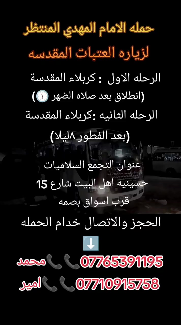 حمله الامام المهدي المنتظر
جدول ثابت كل خميس إلى كربلاء المقدسة 
انطلاق بعد صلاه الضهر 
الحجز والاتصال خدام الحمله ⬇️ 
***********امير
***********محمد 
عنوان الحمله السلاميات حسينيه اهل البيت شارع 15 قرب اسواق بصمه 📍
