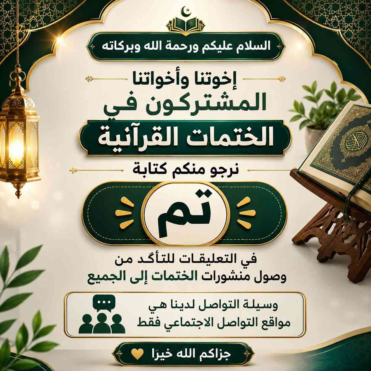 الختمات القرآنية الأسبوعية
بسم الله الرحمن الرحيم

﴿ إِنَّ هَذَا الْقُرْآنَ يَهْدِي لِلَّتِي هِيَ أَقْوَمُ وَيُبَشِّرُ الْمُؤْمِنِينَ الَّذِينَ يَعْمَلُونَ الصَّالِحَاتِ أَنَّ لَهُمْ أَجْرًا كَبِيرًا ﴾  سورة الإسراء، الآية 9

للحجز أو الاستفسار، يُرجى مراسلة الصفحة أو التواصل مع أبو حسن على الرقم:📞 ***********

#دار_القرآن_الكريم_قرى_الكيلوات

@الجميع @إشارة
