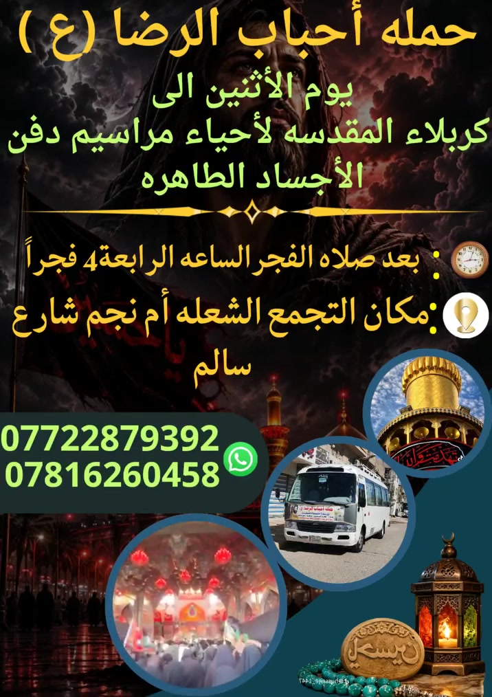 على بركه الله
سوف تنطلق حمله أحباب الرضا (ع)
يوم الأثنين ألى كربلاءالمقدسة🕌 
لأحياء مراسيم دفن الأجساد الطاهره
بعد صلاه الفجر الساعة ⏰ الرابعة 4 فجراً
والعوده بعد انتهاء المراسيم
📍 مكان التجمع الشعله أم نجم شارع سالم
للحجز☎️ *********** علي عادل
