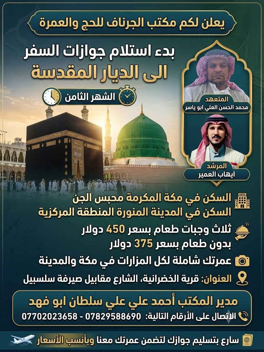 نعلن لكم عن بدء استلام جوازات السفر الى الديار المقدسة الشهر الثامن إن شاء الله 
سارع بتسليم جوازك لتضمن عمرتك معنا وباانسب الاسعار 
مكتب الجرناف للحج والعمرة قرية الخضرانية الشارع العام مقابيل صيرفة سلسبيل 
المتعهد محمد حسن ابوياسر الجبوري 
المرشد  ايهاب منديل العمير 
مدير المكتب احمد علي سلطان أبو فهد
***********
***********
@إشارة
