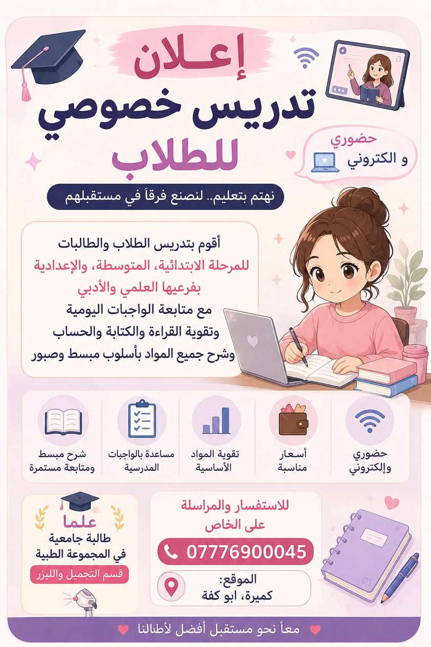 🌸 بشرى لأهالي منطقتنا 🌸
📚 فتح باب التسجيل للتدريس الخصوصي لجميع المراحل الدراسية
ابتدائي – متوسط – إعدادي

✅ شرح مبسط وواضح
✅ متابعة يومية مع الطالب
✅ حل الواجبات والتقوية
✅ اختبارات دورية
✅ تأسيس من الصفر للطلاب المحتاجين

👧🧒 كما نعلن عن افتتاح روضة بيتية تعليمية متكاملة 🌈

ليست مجرد روضة، بل بيئة تجمع بين التعليم والمتعة، وتشمل:

🎨 فعاليات وأعمال يدوية
📖 تعليم الحروف العربية والإنجليزية
🔢 تعليم الأرقام والعد
🧩 ألعاب تعليمية وترفيهية
🎵 أناشيد وقصص هادفة
🖍️ تلوين ورسم وتنمية المهارات
🤝 تعليم السلوك والآداب والتعامل مع الآخرين
🍎 الاهتمام بالطفل وتنمية شخصيته في جو آمن ومريح

📍 العنوان: كميرة أبو كفه
📞 للاستفسار والحجز: ***********

✨ نسعد بثقتكم، وهدفنا تقديم تعليم مميز ورعاية حقيقية لأطفالكم وأبنائكم.
