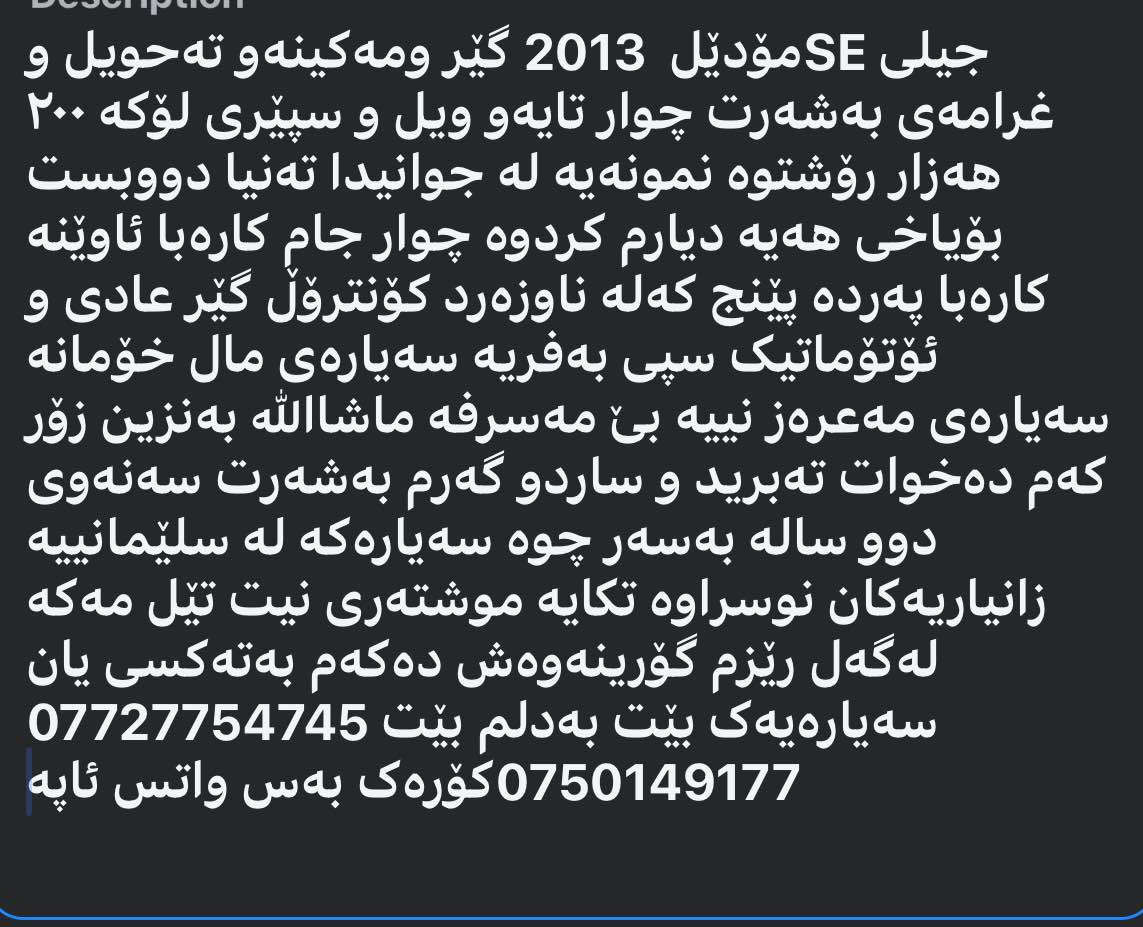 جیلی امگراندSE مۆدێل 2013 رەقەم سلێمانی سەنەوی دوو سالە بەسەرچوە تەحویل غرامە بەشەرت چوار جام کارەبا ئاوێنە کارەبا پەردە گێر و ئۆتۆماتیک و عادی کۆنترۆل بلوتوس تەبرید ساردو گەرم بەشەرت چوار تایەی لۆک سپێری  لۆک ناو زەرد ٢٠٠ هەزار رۆشتوە هەرواوەها مواسەفاتی تر سعری لە خوار بازەرەوە هەموو زانیاریەکان نوسراوە فرۆشتن یان گۆرینەوە بەسەیارەیەک بەدلم بێت لەسلێمانیم ***********  کۆرەک واتس ئاپ *********** السليمانية, العراق
