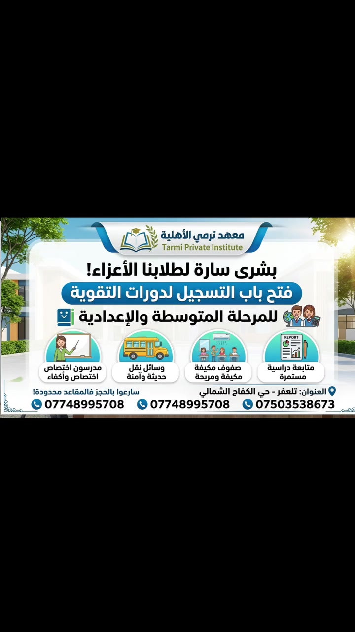 معهد ترمي الأهلية.. بوابتكم نحو التميز والنجاح! 🌟
تعلن إدارة معهد ترمي الأهلية عن فتح باب التسجيل في دورات التقوية الشاملة للمرحلتين (المتوسطة والإعدادية) ولجميع المواد الدراسية.
​نحن لا نُدرّس فقط، بل نصنع التفوق ببيئة تعليمية متكاملة:
​👨‍🏫 كادر تدريسي متميز: نخبة من المدرسين الاختصاص والأكفاء ذوي الخبرة الطويلة في المناهج الدراسية.
​❄️ صفوف مكيفة وحديثة: قاعات دراسية مجهزة بالكامل لتوفير أجواء مريحة ومثالية للتركيز والفهم.
​🚌 خطوط نقل مؤمنة: وسائل نقل مريحة متوفرة لنقل الطلاب من وإلى المعهد بكل أمان.
​📝 متابعة مستمرة: امتحانات دورية وتقييمات مستمرة للوقوف على مستوى الطالب وإبلاغ أولياء الأمور أولاً بأول.
​📍 العنوان: تلعفر - حي الكفاح الشمالي.
📞 للتسجيل والاستفسار، يرجى الاتصال بنا عبر الأرقام التالية:
​***********
​***********
​المقاعد محدودة.. سارعوا بحجز مقاعدكم وضمان مستقبلكم الدراسي! 🎯
