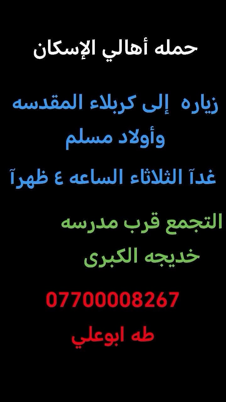 حمله أهالي الاسكان لزيارة العتبات المقدسة
االثلاثاء إلى كربلاء المقدسة و اولاد مسلم
الأربعاء إلى النجف الأشرف 
الخميس إلى النجف الاشرف
التجمع قرب مدرسه خديجة الكبرى
***********   طه ابوعلي

