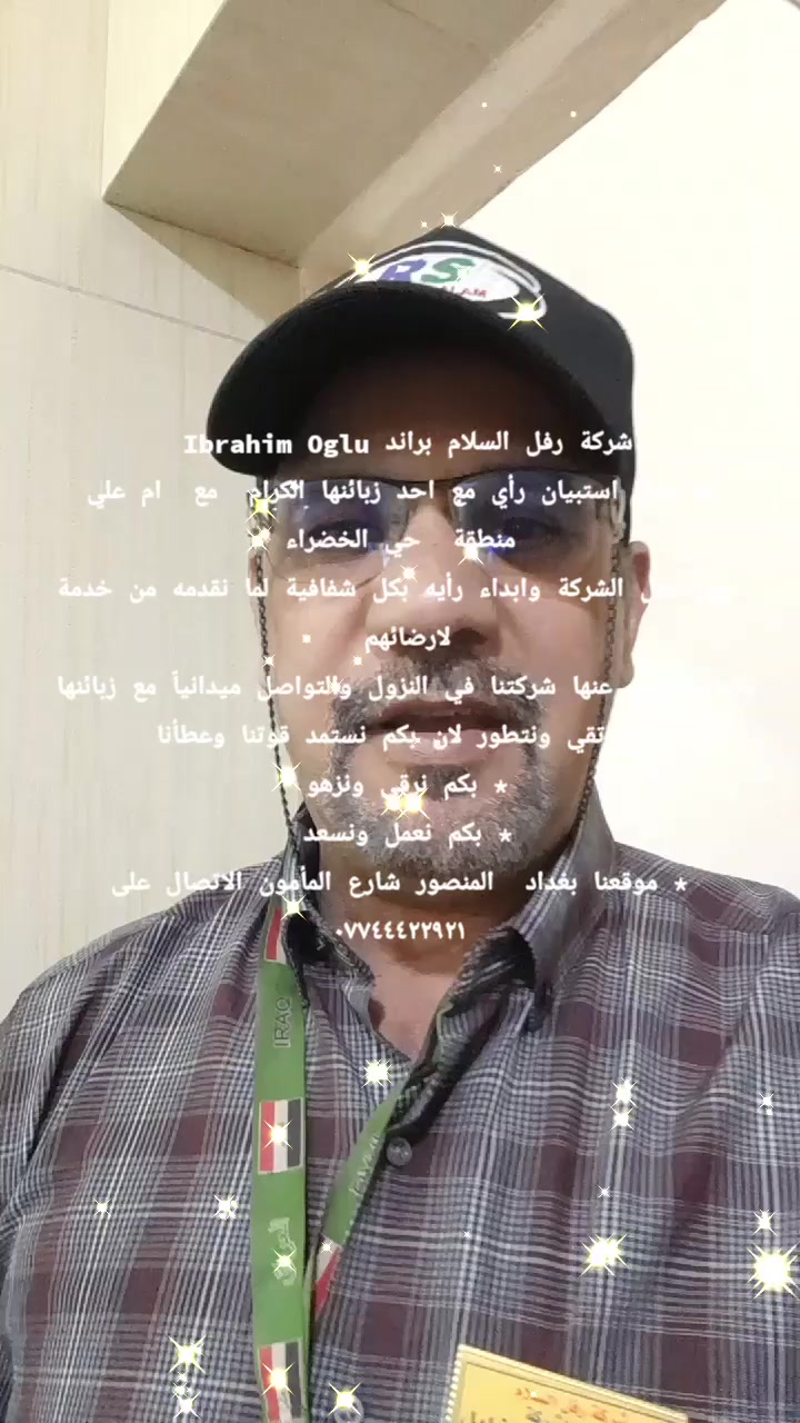 شركة رفل السلام براند Ibrahim Oglu 
تم عمل استبيان رأي مع احد زبائنها الكرام  مع  ام علي
منطقة  حي الخضراء
حول عمل الشركة وابداء رأيه بكل شفافية لما نقدمه من خدمة لارضائهم 
وكما معروف عنها شركتنا في النزول والتواصل ميدانياً مع زبائنها 
لكي نرتقي ونتطور لان بكم نستمد قوتنا وعطأنا  
* بكم نرقى ونزهو 
* ⁠بكم نعمل ونسعد 
* ⁠موقعنا بغداد  المنصور شارع المأمون الاتصال على ***********
