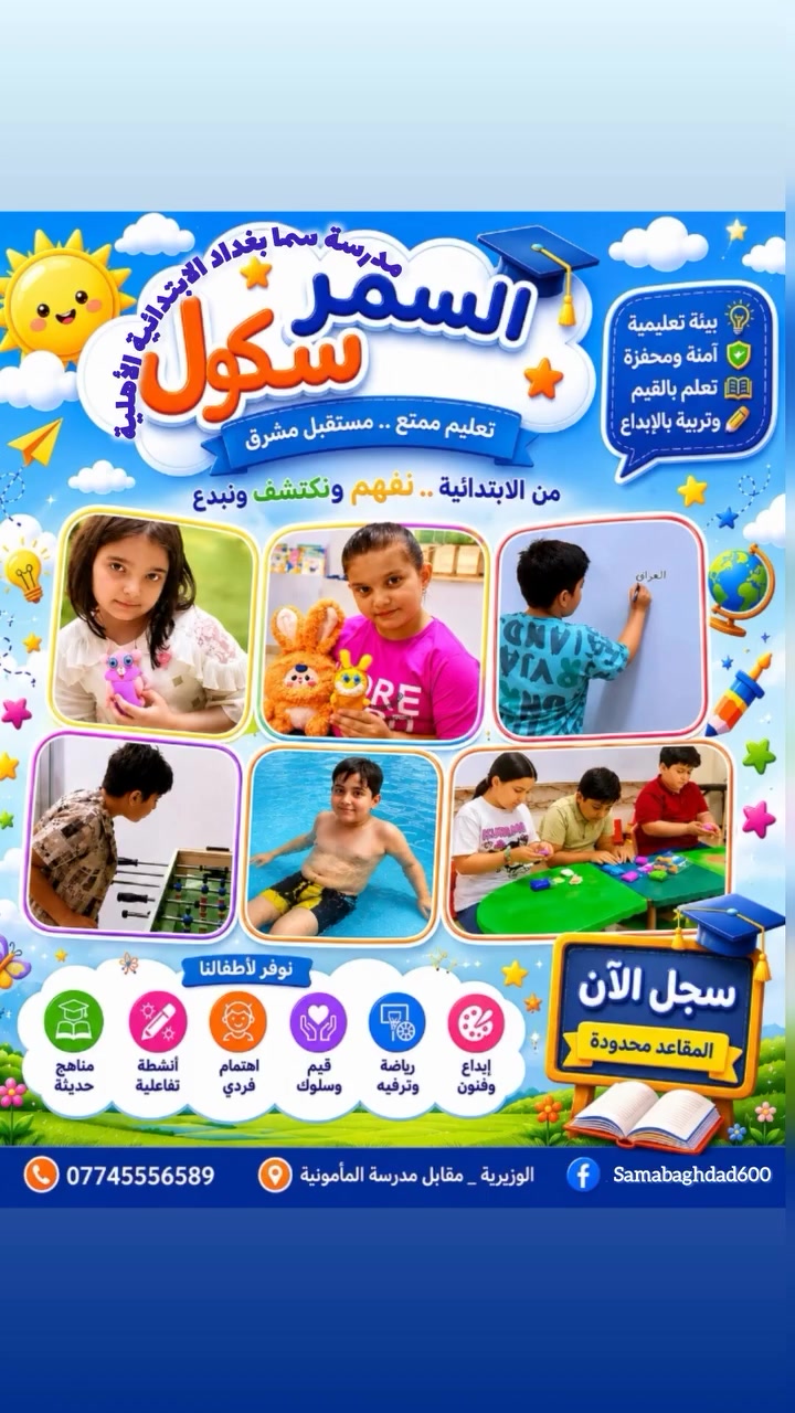 🌟 تعلن 
مدرسة سما بغداد الابتدائية الاهلية المختلطة
وابتداء من 6/1
 عن افتتاح برنامج السمر سكول ☀️📚

بيئة تعليمية ممتعة تجمع بين:
✨ التعلم
✨ الثقافة
✨ الترفيه

مع كادر متميز وأنشطة هادفة لتطوير مهارات الأطفال خلال العطلة الصيفية 💛
سارعوا بالتسجيل… والمقاعد محدودة 🌸
الوزيرية _ مجاور المستوصف الصحي _  مقابل مدرسة المأمونية
للاستفسار الاتصال على الرقم  ***********
