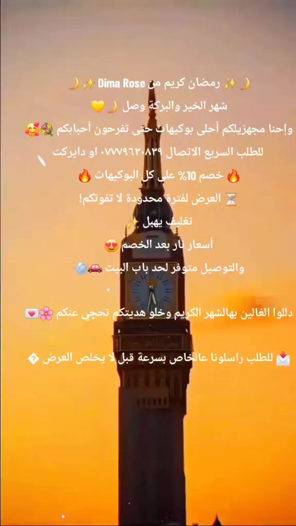 🌙✨ رمضان كريم من Dima Rose ✨🌙
شهر الخير والبركة وصل 🌙💛
وإحنا مجهزيلكم أحلى بوكيهات حتى تفرحون أحبابكم 💐🥰
 للطلب السريع الاتصال *********** او دايركت
🔥 خصم 10% على كل البوكيهات 🔥
⏳ العرض لفترة محدودة لا تفوتكم!
تغليف يهبل ✨
أسعار نار بعد الخصم 😍
والتوصيل متوفر لحد باب البيت 🚗💨

دللوا الغالين بهالشهر الكريم وخلو هديتكم تحچي عنكم 🌸💌

📩 للطلب راسلونا عالخاص بسرعة قبل لا يخلص العرض �

