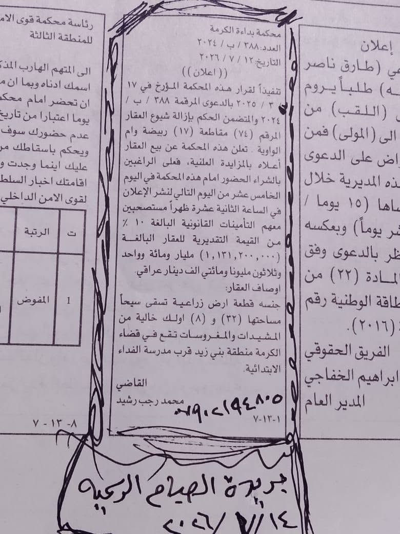 🔴🔴  اعلان  🔴🔴
ارض إزالة شيوع تباع في المزاد العلني حسب قرار المحكمة في الانبار محكمة بداءة  الگرمة ،القطعة المرقمة ٧٢ مقاطعة ١٧ ربيضة ام الواوية مساحتها ٢٧ دونم و ١١ اورك ،والقطعة الثانية المرقمة ٧٤ نفس المقاطعة مساحتها ٣٢ دونم و ٨ اورك ، موقع الارض قرب الامام ابراهيم بن علي في منطقة بني زيد (الساير) ، يكون المزاد في محكمة بداءة الگرمة يوم ٢٩/٧/٢٠٢٦
المصادف يوم الاربعاء 
تم نشر الاعلان في جريدة الصباح الرسمية
وجريدة الصباح الجديد في يوم ١٤/٧/٢٠٢٦
للاستفسار / ***********
