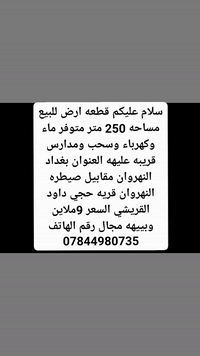 سلام عليكم قطعه ارض للبيع مساحه 250 متر متوفر ماء وكهرباء وسحب ومدارس قريبه عليهه  العنوان بغداد النهروان مقابيل صيطره النهروان قريه حجي داود القريشي السعر 9ملاين وبييهه مجال رقم الهاتف ***********
