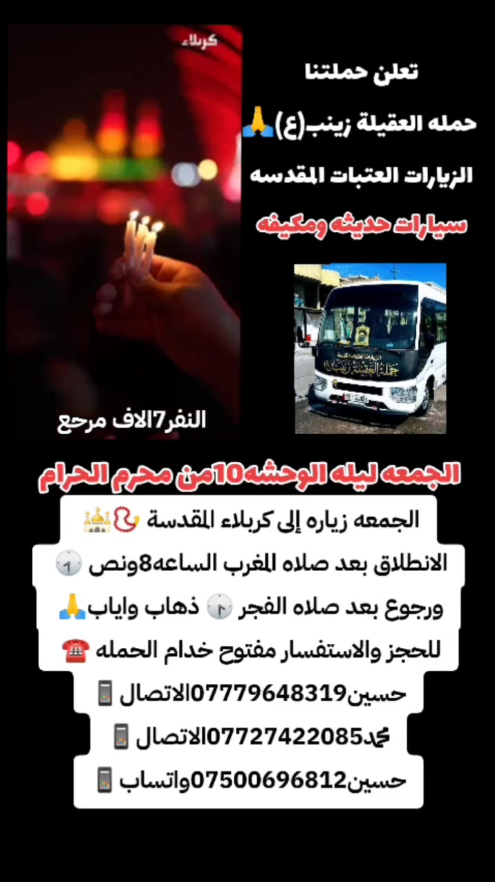 حمله العقيلة زينب(ع) الزيارات العتبات المقدسه🙏❤️ يوم الجمعه زياره إلى كربلاء المقدسة 📿🕌 الأحياء ليله والوحشه💔 الانطلاق بعد صلاه المغرب الساعه8ونص 🕣 
للحجز والاستفسار مفتوح خدام الحمله ☎️ 
حسين الفوادي ***********الاتصال📱
محمد الفوادي *********** الاتصال📱
حسين الفوادي***********واتساب 📱
هنتكلم اشاره
