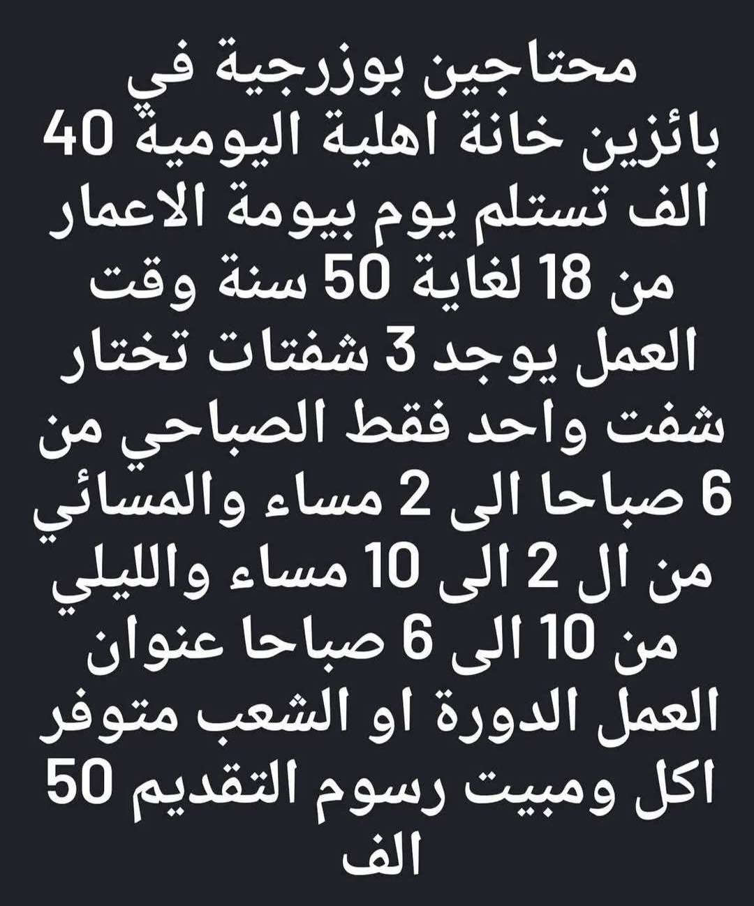 مطلوب عامل تنظيف اليوميه 20 الوقت 12 ساعه / بغداد الجديده 
____________
مطلوب فحام الراتب 650 الوقت 12 / العطيفيه 
_____________
مطلوب عامل سنك الراتب 650 الوقت 12 ساعه / العطيفيه
____________
مطلوب ويتر الراتب 650 الوقت 12 ساعه / العطيفيه 
_____________
مطلوب كول سنتر الراتب 600 الوقت 10_8 / الحارثيه 
____________
مطلوب سائق بيكب الراتب 650 الوقت 7_4 / ابو غريب 
____________
مطلوب كابتن صاله الراتب 600 الوقت 12 ساعه / زيونه 
______________
مطلوب مجهز نراكيل الراتب 550 الوقت 12 ساعه / المنصور
_____________
مطلوب فحام الراتب 600 الوقت 12 ساعه / السيديه 
_____________
مطلوب كابتن صاله الراتب 500 الوقت 4_11/ زيونه 
____________
مطلوب خلفه عصاير اليوميه 25 الوقت 12 ساعه / مدينه الصدر 
____________
موظفين بكراج سيارات الراتب 700 الوقت 5_4 / المنصور 
____________
مطلوب عامل داكوك اليوميه 30 الوقت 12 ساعه مبيت / الشرطه الرابعه 
____________
مطلوب خلفه بارستا الراتب 800 الوقت 9 ساعات / الجادريه 
___________
مطلوب شواي دجاج الراتب بعد المقابله / السيديه 
____________
مطلوب خلفه سناكات اليوميه 35 الوقت 12 ساعه / الحريه 
____________
مطلوب مساعد خلغه المنيوم اليوميه 15 وقابل للزياده الوقت 8_6 / الدوره 
_____________
مطلوب فيتر الشغل بالنص الوقت 8_6 / الشعب 
_____________
مطلوب عمال عدد 2 الراتب 650 الوقت 2_11 / حي العدل 
_____________


**إذا كنت صاحب هذا الإعلان وتريد حذفه لأي سبب، رجاءا أرسل رسالة إلى الدعم الفني**