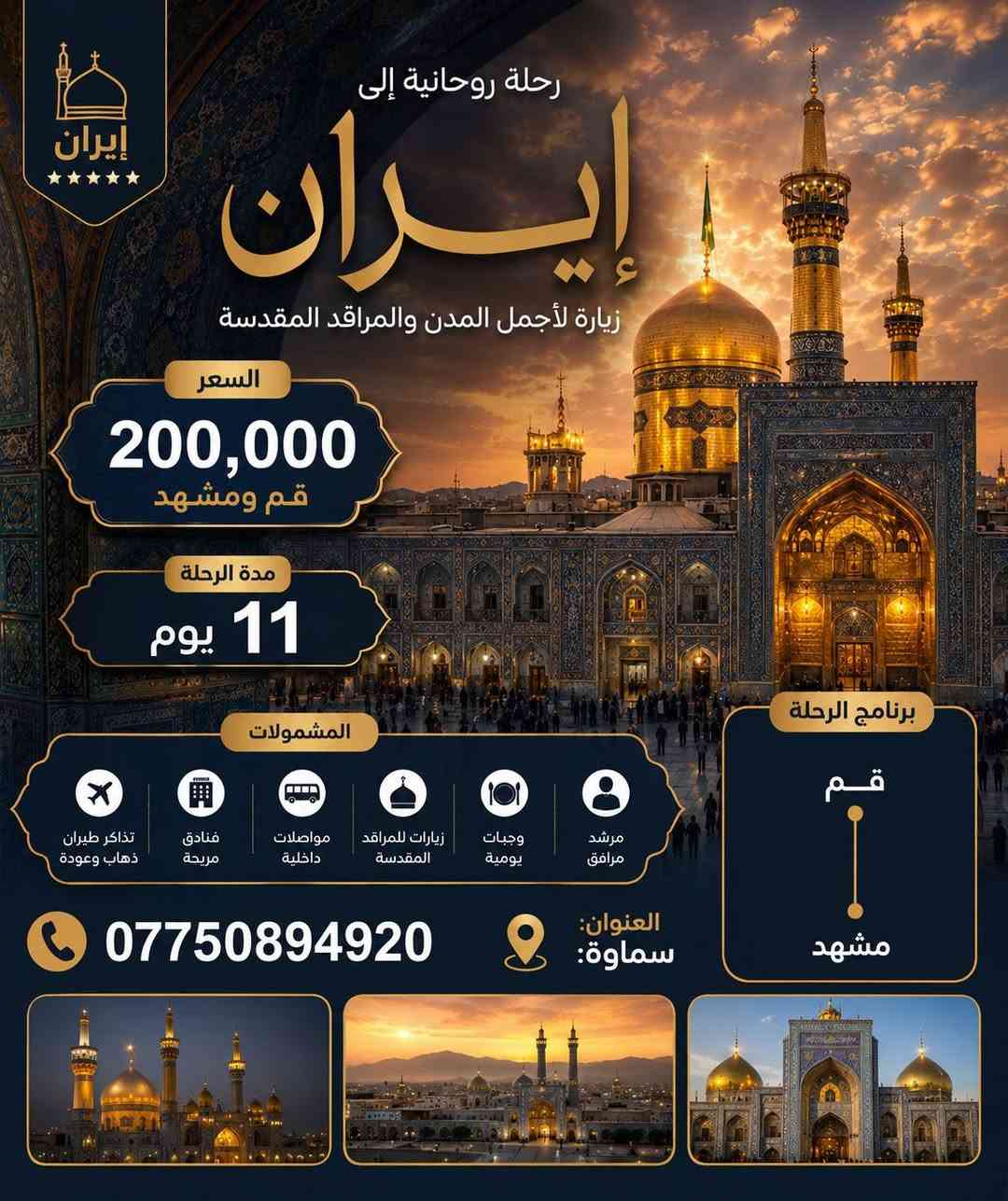 ────────────────────
✨ عـرض نــار… لو تلحگ لو ما تلحگ! ✨
ا❌❌❌❌❌❌❌❌

نعلن عن إطلاق أقوى برنامج إلى دولـة إيران بسعر 200الف فقط ‼️
يوم الخميس الموافق2026/5/14
 ذهاب بري– عودة بري
🏨 مشهد + قم
⏳ مدة 11يوم
────────────────────
ذهاب طيران والعودة طيران
بسعر 350❌❌❌
🔸 الأماكن الدينية في مشهد:

مرقد الإمام الرضا عليه السلام

مسجد گوهرشاد

ساحة الثورة (انقلاب)

متحف العتبة الرضوية

🔸 الأماكن السياحية في مشهد:

منتجع چالیدره

بازار رضا

مركز زيست خاور

مجمع الماس شرق

حديقة وكورنيش وكيل آباد

🔸 الأماكن الدينية في قم:

مرقد السيدة المعصومة عليها السلام

مسجد جمكران المقدس

الحوزة العلمية

────────────────────

📍 عنوان 
السماوة 

📞 للحجز والاستفسار
***********

🔥 العرض محدود… احجز قبل لا يفوتك!
