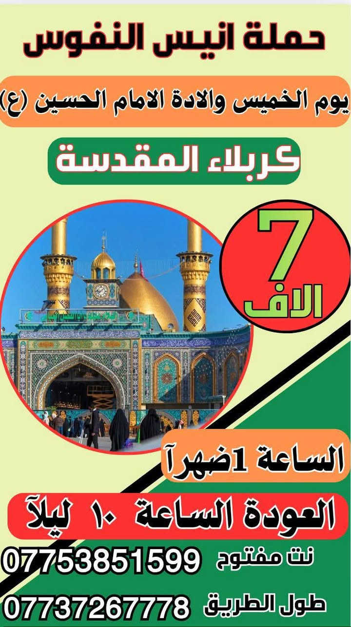 #_حملة_انيس_النفوس_ع
#مكتب_ابا_الفضل_العباس_ع 
🕋 #لزيارة_العتبات_المقدسة 🕋
*********** علي الربيعي
*********** واتساب
⚜️⚜️⚜️⚜️⚜️⚜️⚜️⚜️⚜️⚜️
✈️ موعد الرحلة الى ايران بر 2/2 /2026
سعر النفر ( 170 الف دينار )
شامل جميع الخدمات Vip
⚜️⚜️⚜️⚜️⚜️⚜️⚜️⚜️⚜️⚜️
🔴🔴 #برنامج_يوم_الاثنين//
🟢 الاثنين سيارة 1 زيارة الى::-
   🕌  كربلاء المقدسة 🕌
النفر ( 7️⃣ ألاف ) مرجع 
الذهاب الساعة الواحدة ظهرا 
الرجوع حسب الاتفاق 
⚜️⚜️⚜️⚜️⚜️⚜️⚜️⚜️⚜️⚜️
🔵 الاثنين سيارة 2 زيارة الى::-
    🛕 الامامين الكاظمين ع 🛕
النفر ( 3️⃣ الالف ) مرجع
الذهاب الساعة الثالثة مساءآ 
الرجوع حسب الاتفاق 
⚜️⚜️⚜️⚜️⚜️⚜️⚜️⚜️⚜️⚜️
🟢 يوم الثلاثاء زيارة الى::-
   🕌  النجف الاشرف 🕌
النفر ( 🔟 ألاف ) مرجع 
الذهاب الساعة العاشرة ليلا 
الرجوع الساعة التاسعة صباحا 
⚜️⚜️⚜️⚜️⚜️⚜️⚜️⚜️⚜️⚜️
🔵 يوم الاربعاء زيارة الى::-
    🛕 الامامين الكاظمين ع 🛕
النفر ( 3️⃣ الالف ) مرجع
الذهاب الساعة الثالثة مساءآ 
الرجوع حسب الاتفاق 
⚜️⚜️⚜️⚜️⚜️⚜️⚜️⚜️⚜️⚜️
🔴🔴 #برنامج_يوم_الخميس//
🔵 الخميس سيارة 1 زيارة الى::-
    🛕 كربلاء المقدسة 🛕
النفر ( 7️⃣ آلاف ) مرجع
الذهاب الساعة الواحدة ظهرا 
الرجوع حسب الاتفاق 
⚜️⚜️⚜️⚜️⚜️⚜️⚜️⚜️⚜️⚜️
🔵 الخميس سيارة 2 زيارة الى::-
    🛕 كربلاء المقدسة 🛕
النفر ( 7️⃣ آلاف ) مرجع
الذهاب الساعة السابعة ليلا 
الرجوع حسب الاتفاق 
⚜️⚜️⚜️⚜️⚜️⚜️⚜️⚜️⚜️⚜️
🟢 الخميس سيارة 3 زيارة الى::-
   🕌  النجف الاشرف 🕌
النفر ( 🔟 ألاف ) مرجع 
الذهاب الساعة العاشرة ليلا 
الرجوع الساعة التاسعة صباحا 
⚜️⚜️⚜️⚜️⚜️⚜️⚜️⚜️⚜️⚜️
🔴🔴 #برنامج_يوم_الجمعة//
🟢 الجمعة سيارة 1 زيارة الى::-
   🕌  النجف الاشرف 🕌
النفر ( 🔟 ألاف ) مرجع 
الذهاب الساعة السادسة صباحا 
الرجوع حسب الاتفاق 
⚜️⚜️⚜️⚜️⚜️⚜️⚜️⚜️⚜️⚜️
🔵 الجمعة سيارة 2 زيارة الى::-
    🛕 كربلاء المقدسة 🛕
    النفر ( 7️⃣ آلاف ) مرجع
الذهاب الساعة الثانية ظهرا 
الرجوع حسب الاتفاق 
⚜️⚜️⚜️⚜️⚜️⚜️⚜️⚜️⚜️⚜️
🔵 الجمعة سيارة 3 زيارة الى::-
    🛕 الامامين الكاظمين ع 🛕
النفر ( 3️⃣ الالف ) مرجع
الذهاب الساعة الثالثة مساءآ 
الرجوع حسب الاتفاق 
⚜️⚜️⚜️⚜️⚜️⚜️⚜️⚜️⚜️⚜️
🔴🔴 #برنامج_يوم_السبت//
🟢 السبت سيارة 1 زيارة الى::-
   🕌  النجف الاشرف 🕌
النفر ( 🔟 ألاف ) مرجع 
الذهاب الساعة السادسة صباحا 
الرجوع حسب الاتفاق 
⚜️⚜️⚜️⚜️⚜️⚜️⚜️⚜️⚜️⚜️
🔵 السبت سيارة 2 زيارة الى::-
    🛕 كربلاء المقدسة 🛕
النفر ( 5️⃣ آلاف ) مرجع
الذهاب الساعة الثانية ظهرا 
الرجوع حسب الاتفاق 
⚜️⚜️⚜️⚜️⚜️⚜️⚜️⚜️⚜️⚜️
🔵 السبت سيارة 3 زيارة الى::-
    🛕 الامامين الكاظمين ع 🛕
النفر ( 3️⃣ الالف ) مرجع
الذهاب الساعة الثالثة مساءآ 
الرجوع حسب الاتفاق 
⚜️⚜️⚜️⚜️⚜️⚜️⚜️⚜️⚜️⚜️
للحجز والاستفسار اتصال أو مراسلة الصفحة
***********
ومن الله التوفيق
@إشارة
