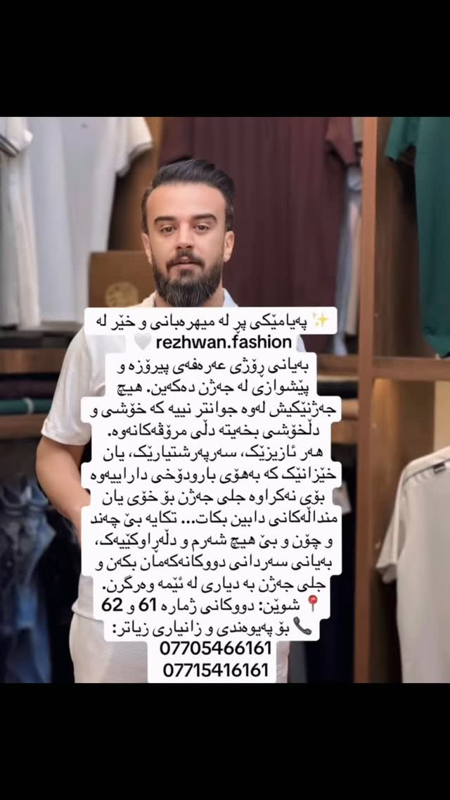 ✨ پەیامێکی پڕ لە میهرەبانی و خێر لە rezhwan.fashion 🤍
بەیانی ڕۆژی عەرەفەی پیرۆزە و پێشوازی لە جەژن دەکەین. هیچ جەژنێکیش لەوە جوانتر نییە کە خۆشی و دڵخۆشی بخەیتە دڵی مرۆڤەکانەوە.
هەر ئازیزێک، سەرپەرشتیارێک، یان خێزانێک کە بەهۆی بارودۆخی داراییەوە بۆی نەکراوە جلی جەژن بۆ خۆی یان منداڵەکانی دابین بکات... تکایە بێ چەند و چۆن و بێ هیچ شەرم و دڵەڕاوکێیەک، بەیانی سەردانی دووکانەکەمان بکەن و جلی جەژن بە دیاری لە ئێمە وەرگرن.
 📍 شوێن: دووکانی ژمارە 61 و 62
 📞 بۆ پەیوەندی و زانیاری زیاتر:
 ***********
 ***********#iraq #اكسبلور #سليمانية #ازياء #rezhwan
