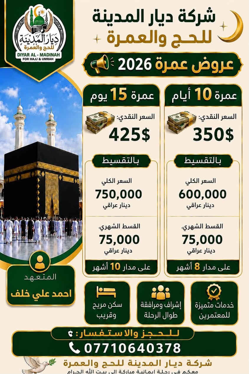 ✨ عروض عمرة 2026 ✨

يسرّ شركة ديار المدينة للحج والعمرة أن تقدم لكم أفضل عروض العمرة بأسعار مناسبة وخيارات تقسيط ميسّرة بدون مقدمة.

🕋 عرض عمرة 10 أيام

💵 السعر النقدي: 350 دولار
💰 السعر الكلي: 600,000 دينار عراقي
✅ بدون مقدمة
📅 القسط الشهري: 75,000 دينار عراقي
⏳ مدة التقسيط: 8 أشهر

🕋 عرض عمرة 15 يوم

💵 السعر النقدي: 425 دولار
💰 السعر الكلي: 750,000 دينار عراقي
✅ بدون مقدمة
📅 القسط الشهري: 75,000 دينار عراقي
⏳ مدة التقسيط: 10 أشهر

🌟 مميزات الرحلة

✅ سكن مريح وقريب.
✅ إشراف ومرافقة طوال الرحلة.
✅ خدمات متميزة للمعتمرين.

المتعهد:
👤 أحمد علي خلف

📞 للحجز والاستفسار:
***********

🌿 شركة ديار المدينة للحج والعمرة
معكم في رحلة إيمانية مباركة إلى بيت الله الحرام، سائلين الله أن يتقبل من الجميع صالح الأعمال. 🤲�
