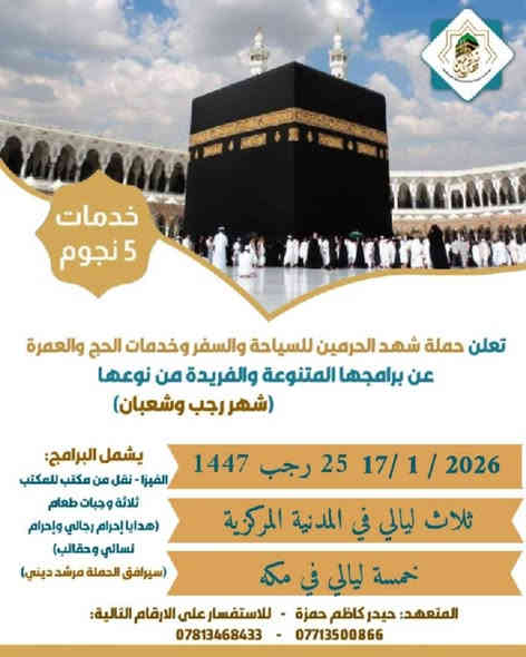 على بركة الله تعالى 

شهد الحرمين وفيض الحرمين للسياحة والسفر وخدمات الحج والعمرة 

رحلة رجب وشعبان 

برنامج شامل لكافه الخدمات من الصويرة الى الصويرة 
مع هدايا للنساء وللرجال 
برفقة مرشد ديني من هيئة الحج والعمرة 
المتعهد الحاج حيدر كاظم وإخوانه 

للاستفسار الاتصال على الارقام التاليه او زورونا الى موقع الشركة واسط الصويرة شارع ام وليد قرب علوة المصطفى ومطعم حمزه الحمداني 
***********
***********
